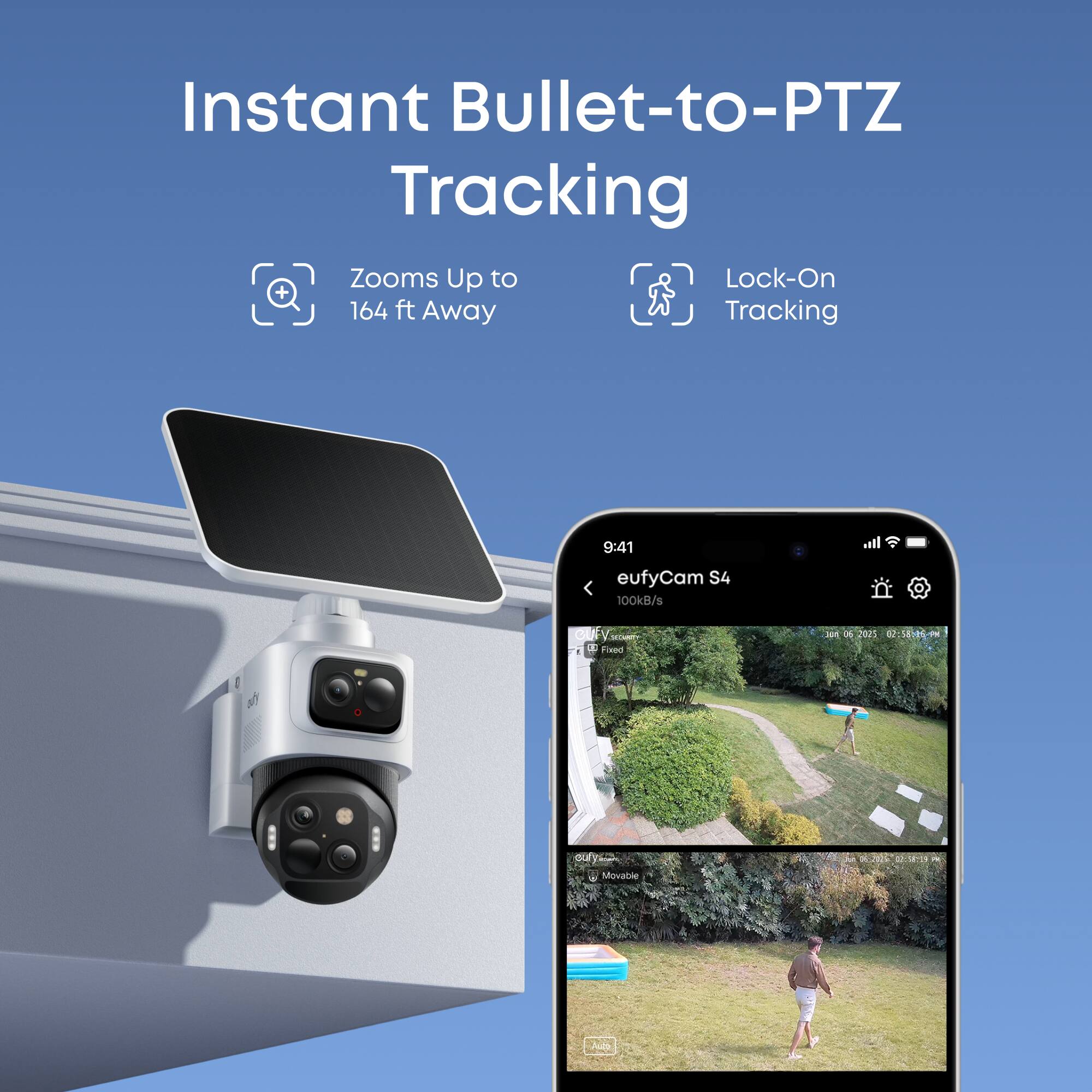 Instant Bullet-to-PTZ Tracking

- Zooms Up to 164 ft Away
- Lock-On Tracking

eufyCam S4
100kB/s

9:41