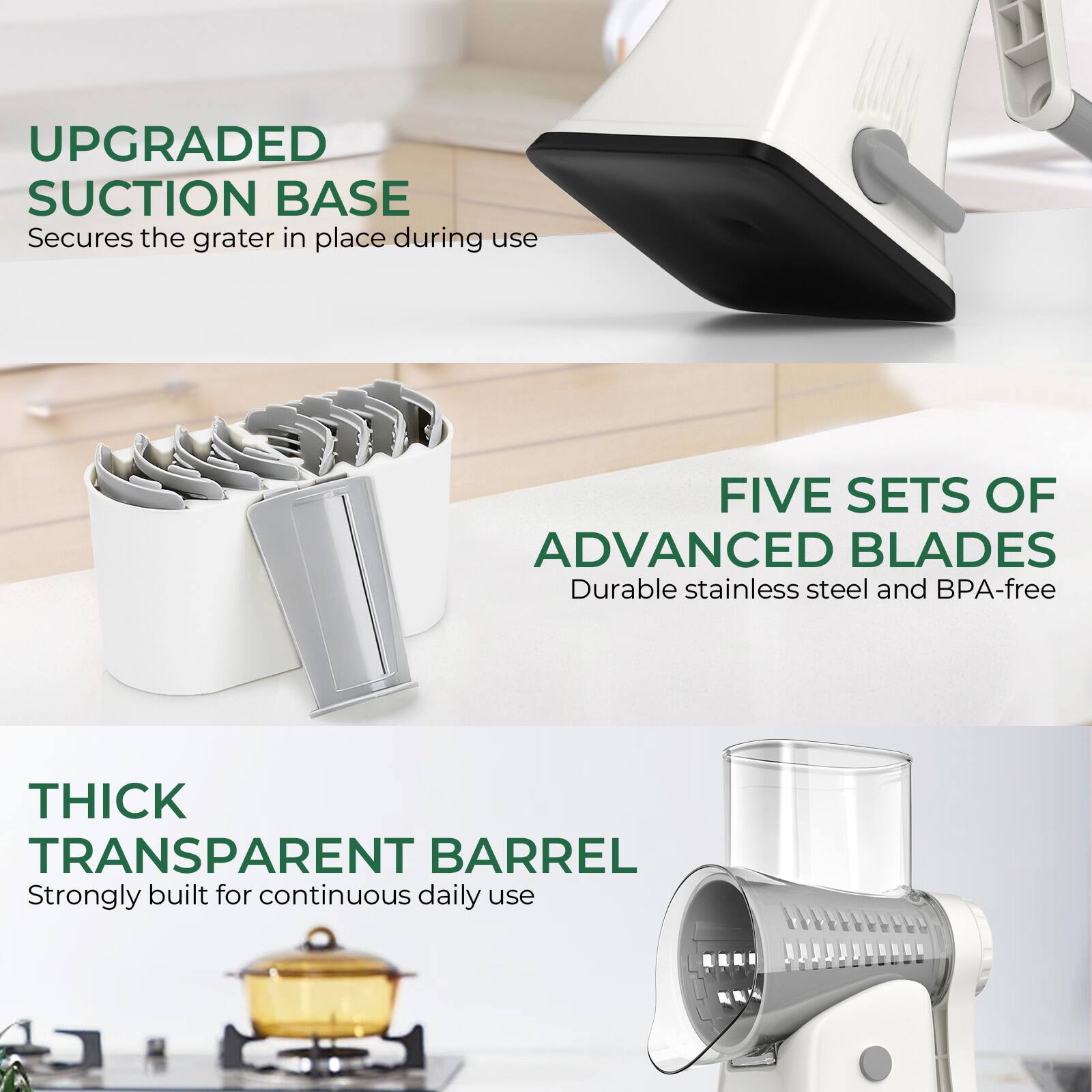 - UPGRADED SUCTION BASE
  Secures the grater in place during use

- FIVE SETS OF ADVANCED BLADES
  Durable stainless steel and BPA-free

- THICK TRANSPARENT BARREL
  Strongly built for continuous daily use