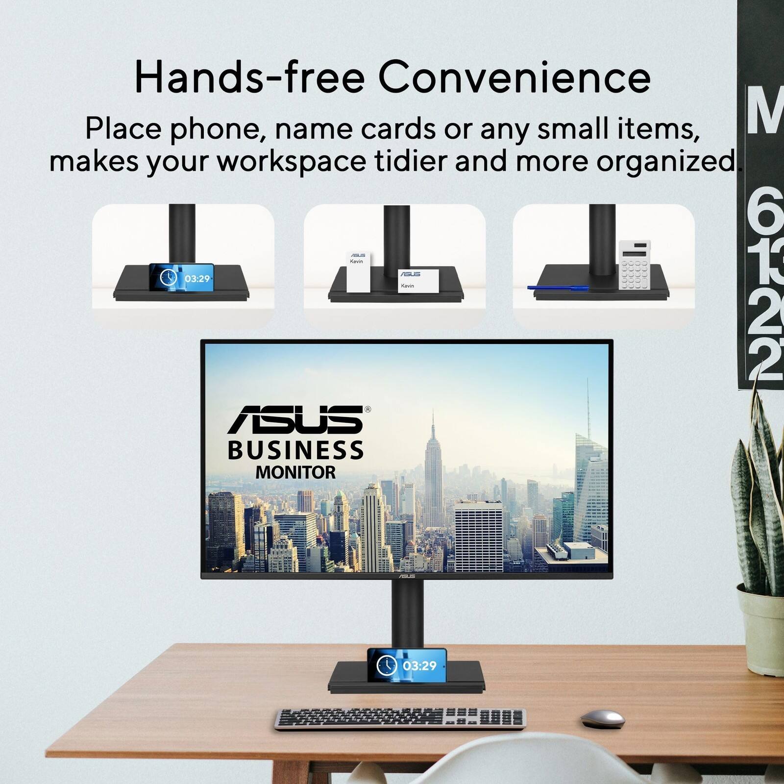 Hands-free Convenience  
Place phone, name cards or any small items, makes your workspace tidier and more organized  

ASUS BUSINESS MONITOR  

03:29  
Rauan 6122  

nothinggonnese.on =ES