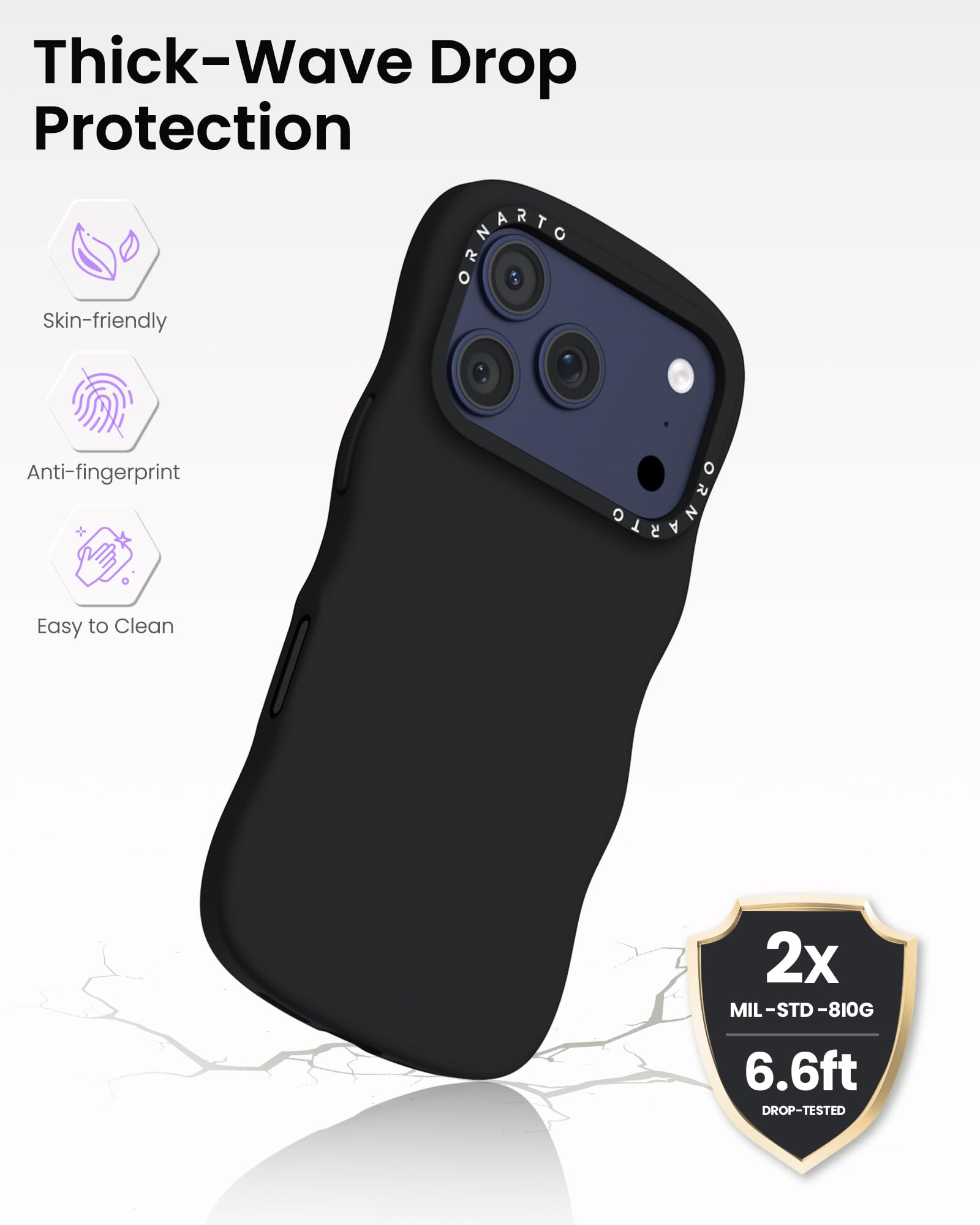 Thick-Wave Drop Protection

Skin-friendly  
Anti-fingerprint  
Easy to Clean  

2x MIL-STD-810G  
6.6ft DROP-TESTED
