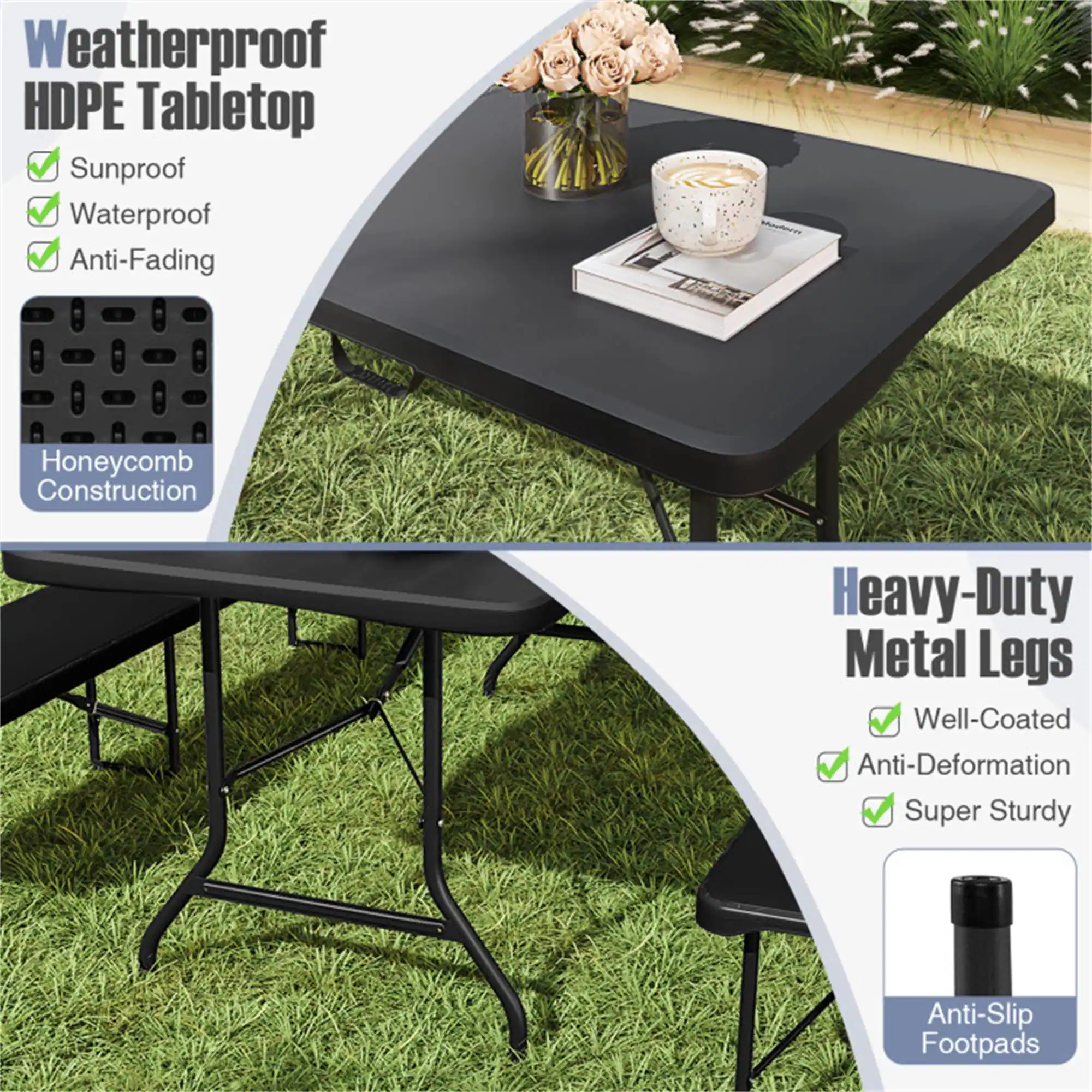 Weatherproof HDPE Tabletop  
- Sunproof  
- Waterproof  
- Anti-Fading  
- Honeycomb Construction  

Heavy-Duty Metal Legs  
- Well-Coated  
- Anti-Deformation  
- Super Sturdy  
- Anti-Slip Footpads
