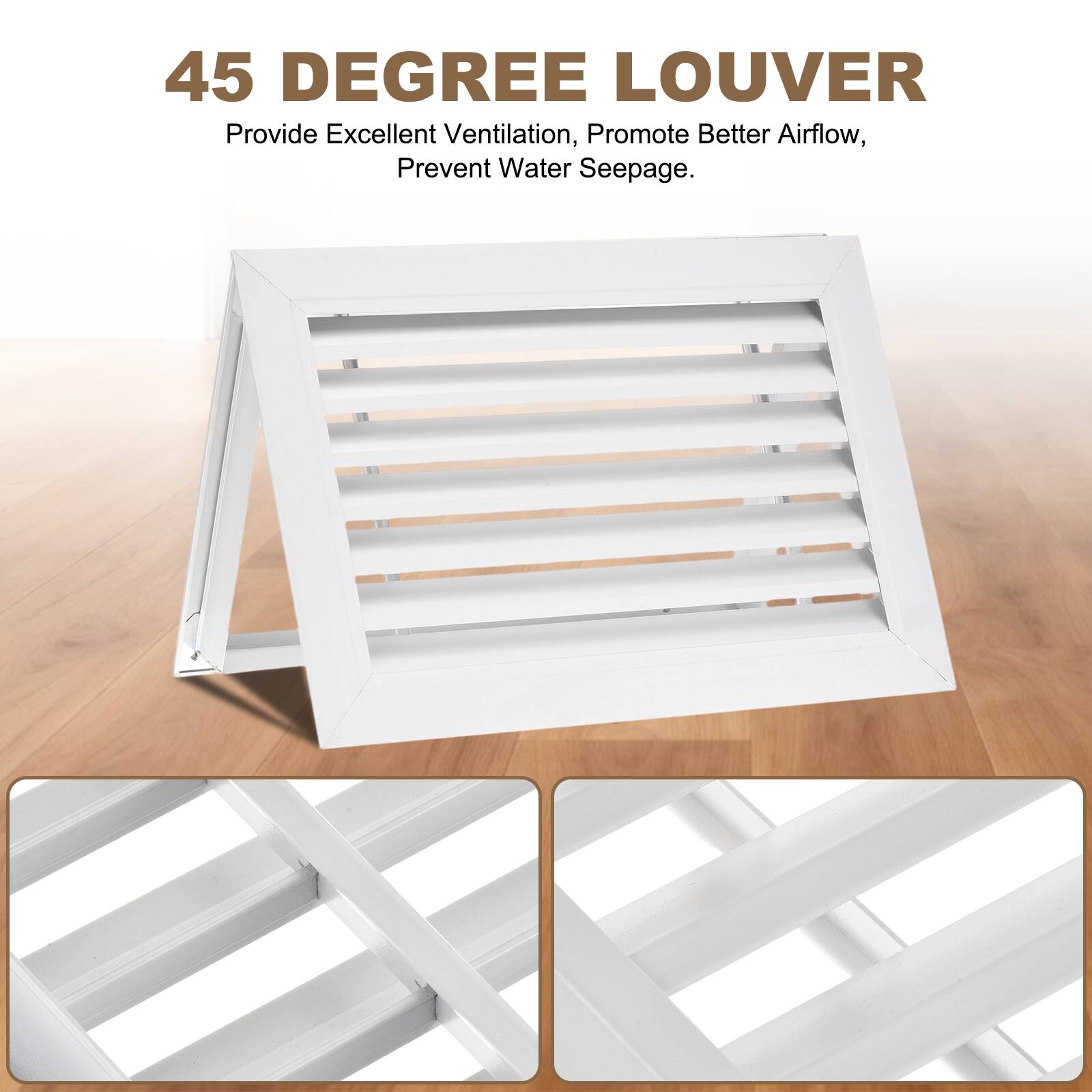 45 DEGREE LOUVER  
Provide Excellent Ventilation, Promote Better Airflow, Prevent Water Seepage.