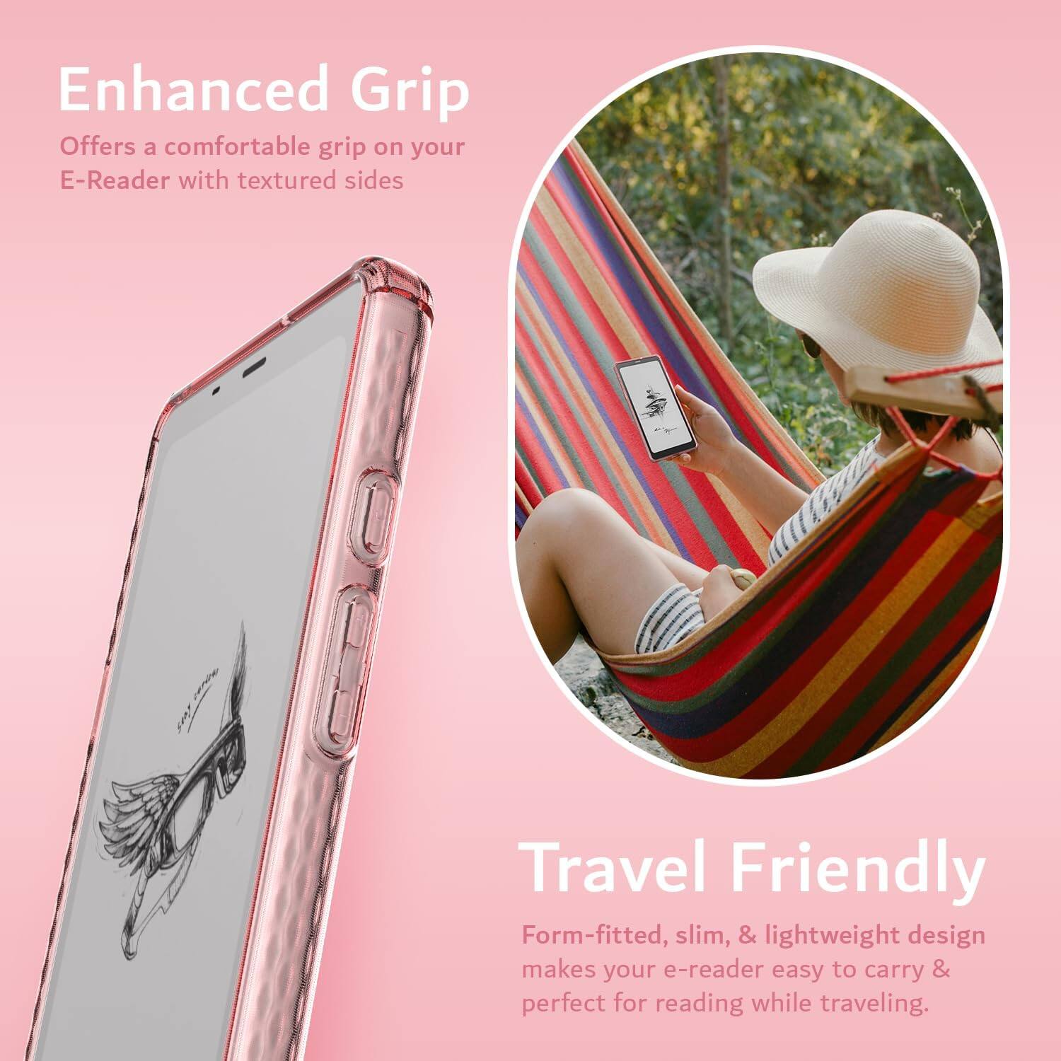 Enhanced Grip  
Offers a comfortable grip on your E-Reader with textured sides  

Travel Friendly  
Form-fitted, slim, & lightweight design makes your e-reader easy to carry & perfect for reading while traveling.