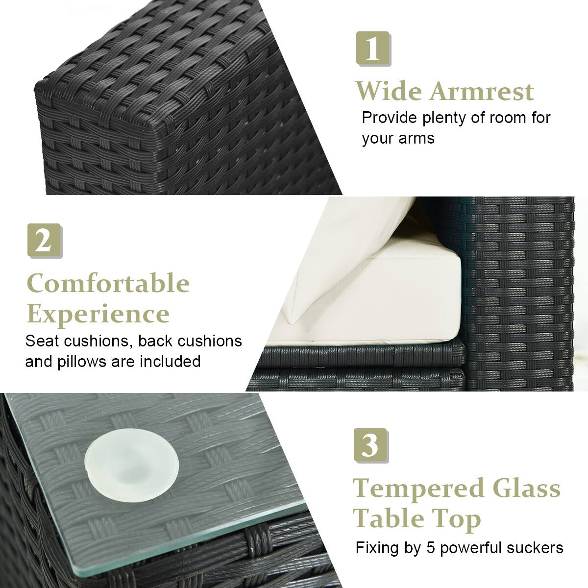 1. Wide Armrest  
   Provide plenty of room for your arms

2. Comfortable Experience  
   Seat cushions, back cushions and pillows are included

3. Tempered Glass Table Top  
   Fixing by 5 powerful suckers