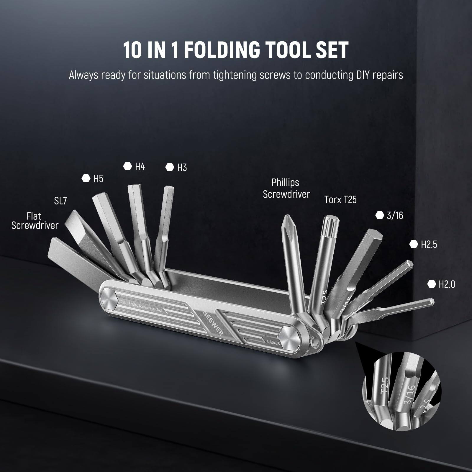 10 IN 1 FOLDING TOOL SET  
Always ready for situations from tightening screws to conducting DIY repairs  

SL7  
Flat Screwdriver  
H5 H4 H3  
Phillips Screwdriver  
Torx T25  
3/16  
H2.5 H2.0  

NEEWER (G4S)