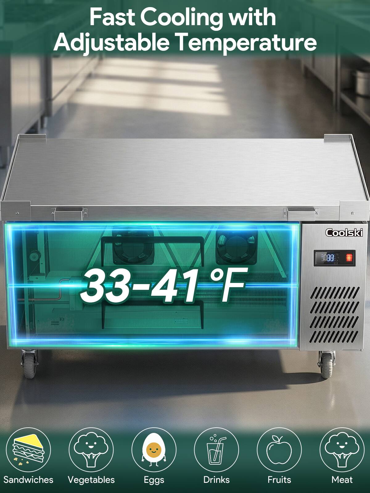 Fast Cooling with Adjustable Temperature

33-41°F

Sandwiches Vegetables Eggs Drinks Fruits Meat