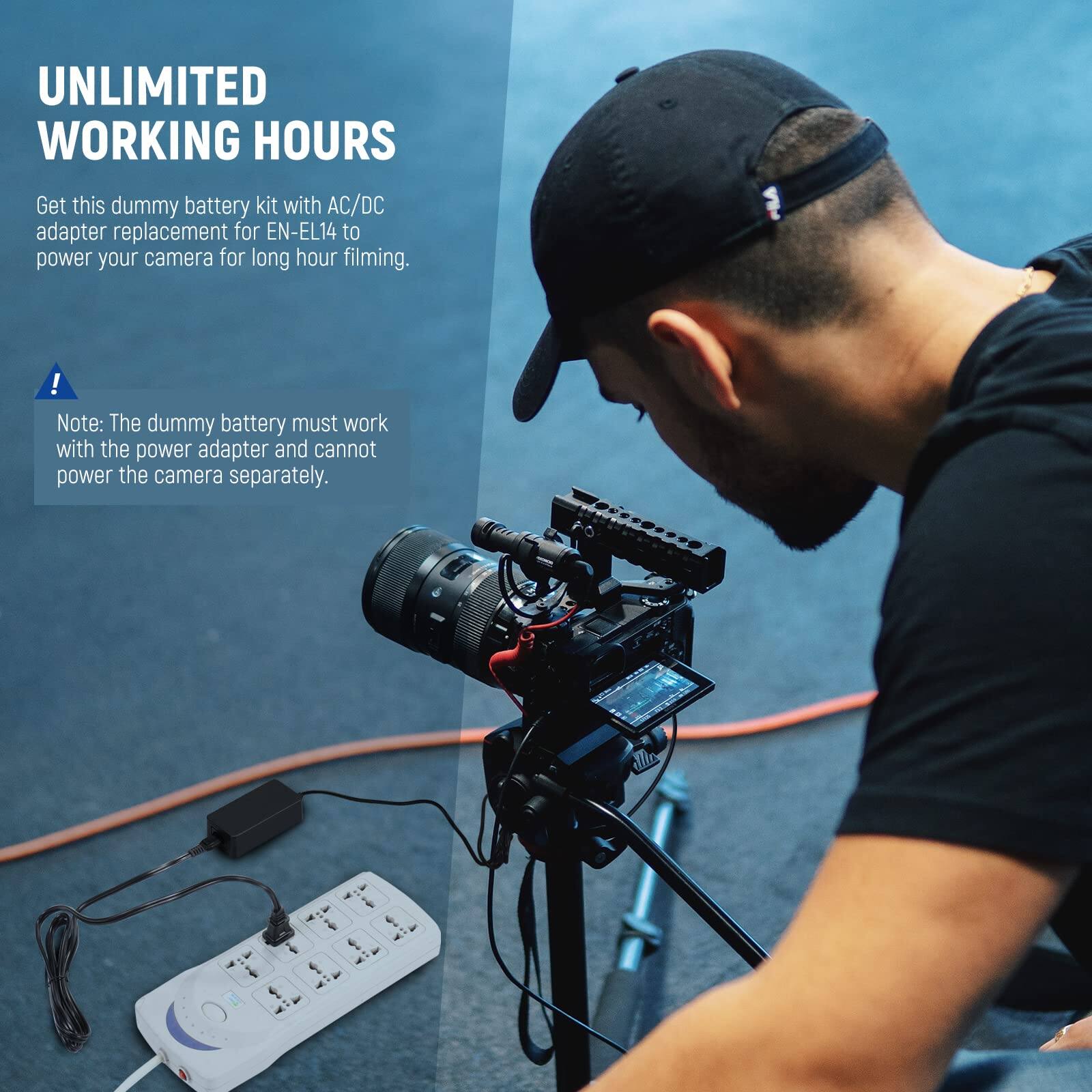 UNLIMITED WORKING HOURS

Get this dummy battery kit with AC/DC adapter replacement for EN-EL14 to power your camera for long hour filming.

Note: The dummy battery must work with the power adapter and cannot power the camera separately.