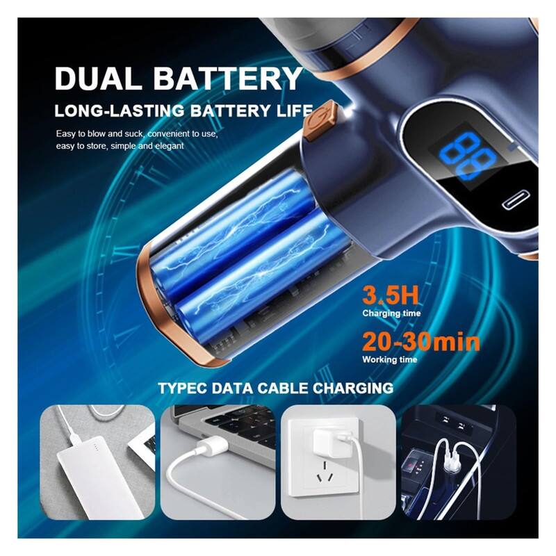 DUAL BATTERY  
LONG-LASTING BATTERY LIFE  
Easy to blow and suck, convenient to use, easy to store, simple and elegant  

3.5H  
Charging time  
20-30min  
Working time  

TYPEC DATA CABLE CHARGING
