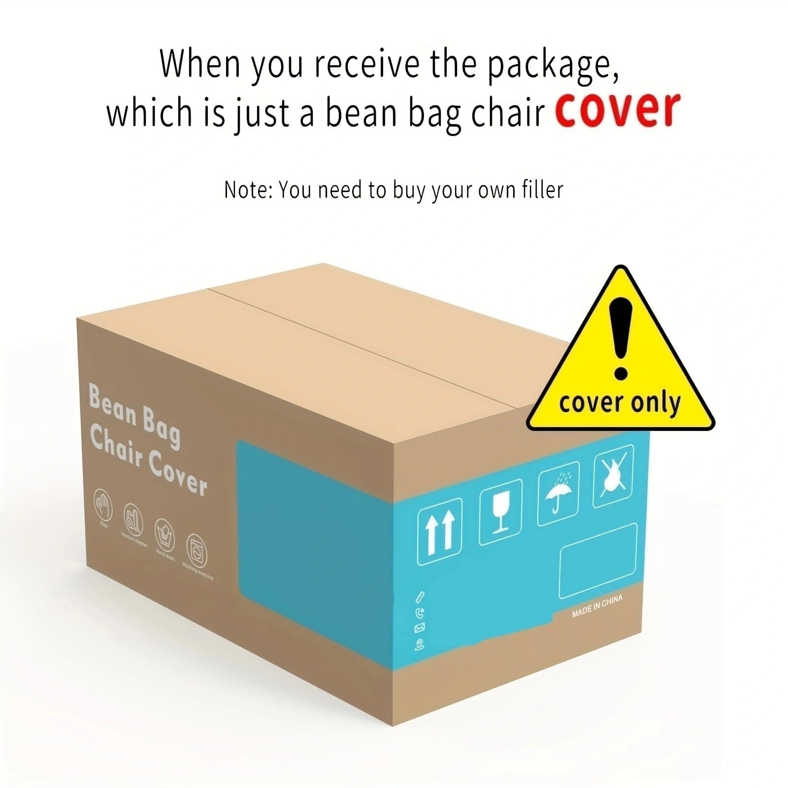When you receive the package, which is just a bean bag chair cover

Note: You need to buy your own filler

cover only

Bean Bag Chair Cover

MADE IN CHINA