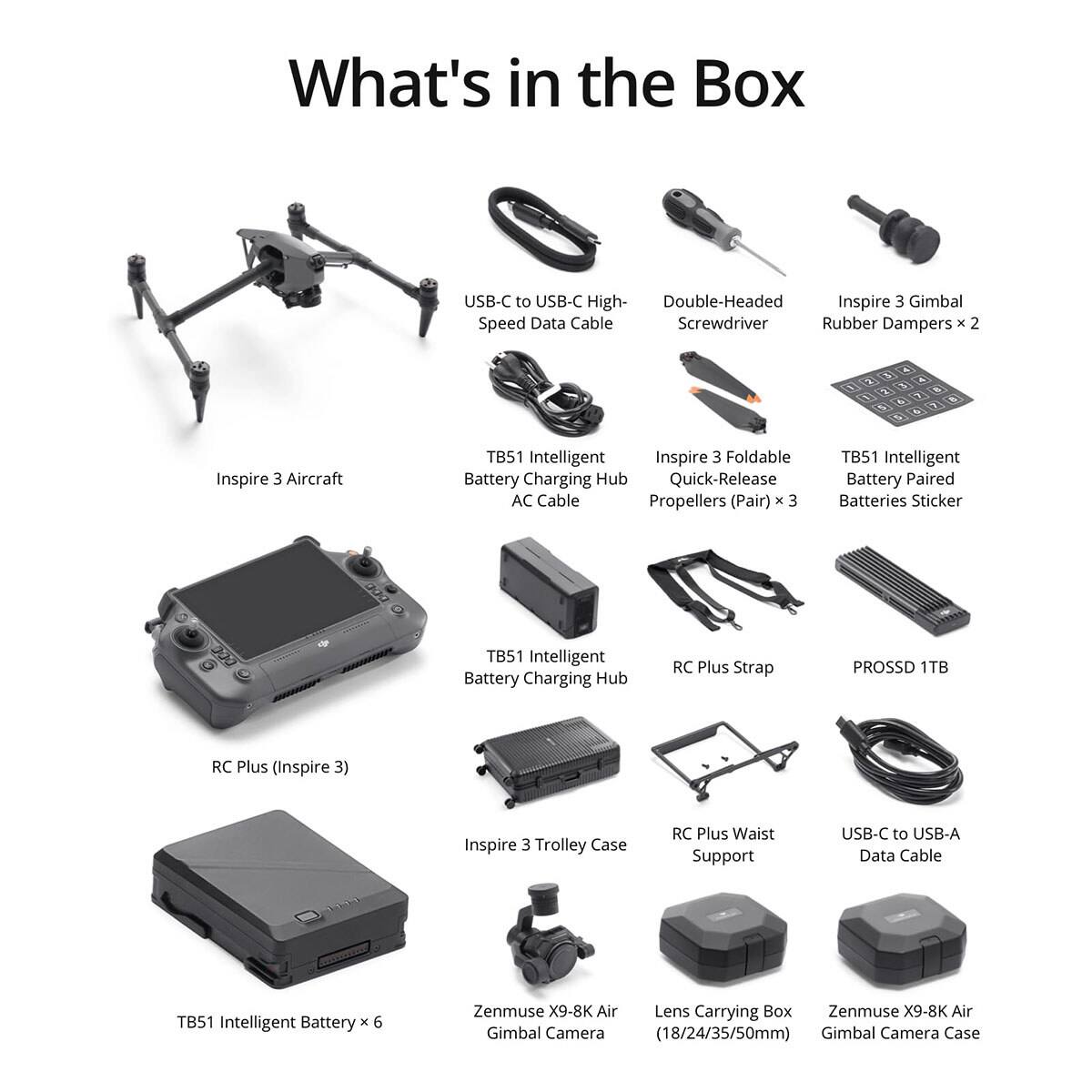 What's in the Box

- USB-C to USB-C High-Speed Data Cable
- Double-Headed Screwdriver
- Inspire 3 Gimbal Rubber Dampers x 2
- Inspire 3 Aircraft
- TB51 Intelligent Battery Charging Hub AC Cable
- Inspire 3 Foldable Battery Charging Hub Quick-Release Propellers (Pair) x 3
- TB51 Intelligent Battery Paired Batteries Sticker
- RC Plus Strap
- PROSSD 1TB
- TB51 Intelligent Battery x 6
- Inspire 3 Trolley Case
- RC Plus Waist Support
- USB-C to USB-A Data Cable
- Zenmuse X9-8K Air Lens Carrying Box
- Zenmuse X9-8K Air Gimbal Camera (18/24/35/50mm) Gimbal Camera Case