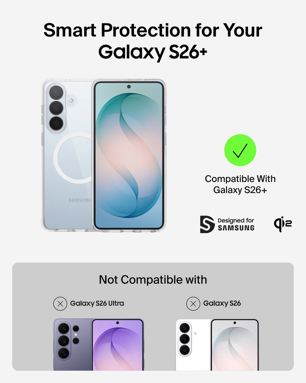 Smart Protection for Your Galaxy S26+  
SAMSUNG Compatible With Galaxy S26+  
Designed for S SAMSUNG  
Not Compatible with X Galaxy S26 Ultra X Galaxy S26