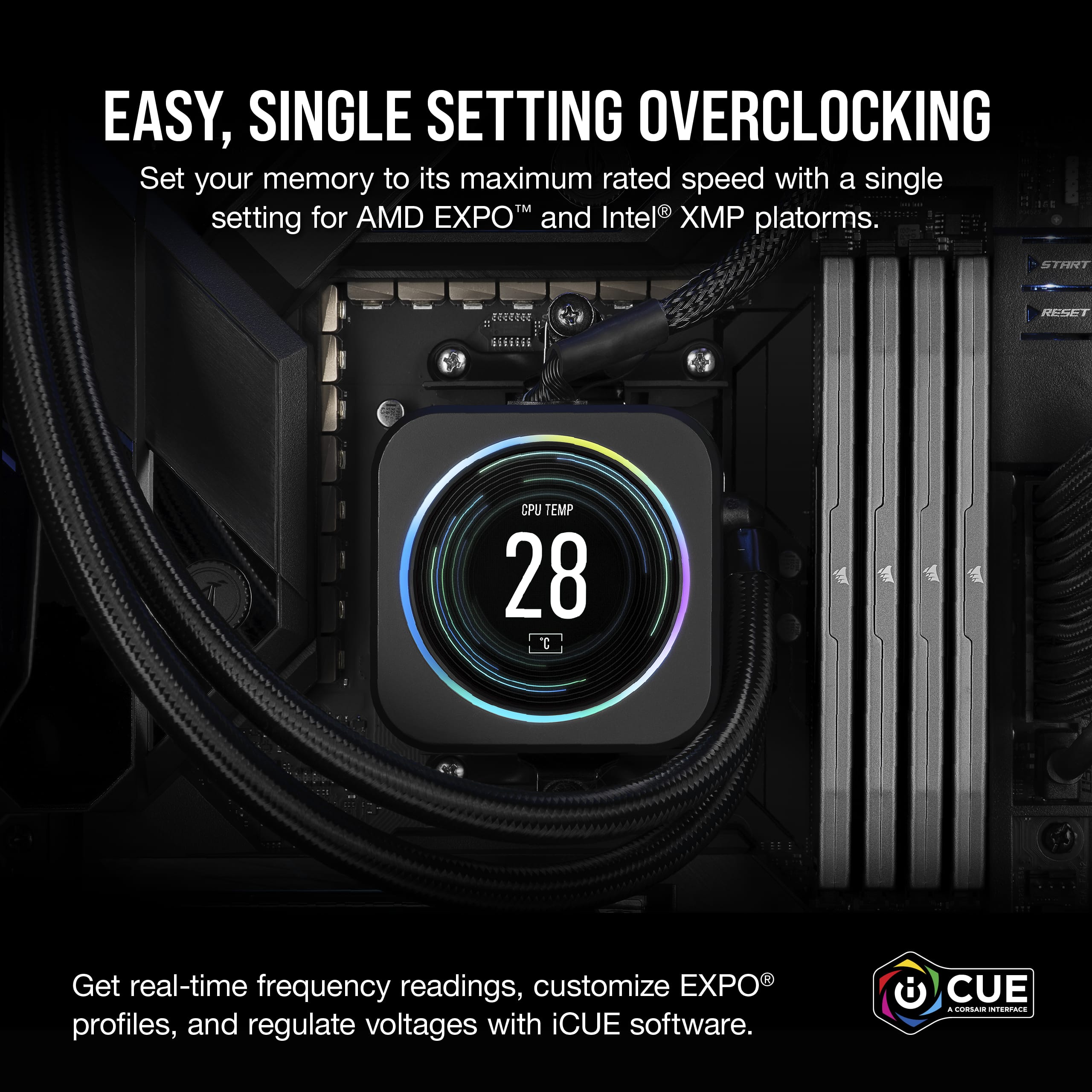 Easy, Single Setting Overclocking: Set your memory to its maximum rated speed with a single setting for AMD EXPO and Intel XP platforms. Get real-time frequency readings, customize EXPO profiles, and regulate voltages with iCUE software.