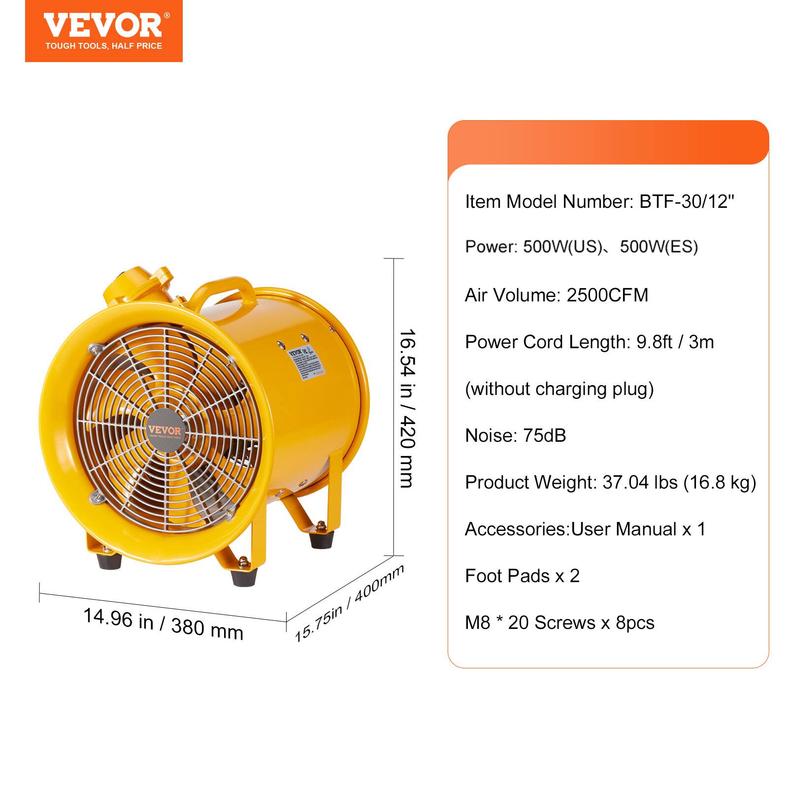 VEVOR TOUGH TOOLS, HALF PRICE

Item Model Number: BTF-30/12"

Power: 500W(US) 500W(ES)

VEVOR 14.96 in / 380 mm

TOYO 16.54 in / 420 mm

Air Volume: 2500CFM

Power Cord Length: 9.8ft / 3m (without charging plug)

Noise: 75dB

Product Weight: 37.04 lbs (16.8kg)

Accessories: User Manual x 1

Foot Pads x 2

M8 * 20 Screws x 8pcs