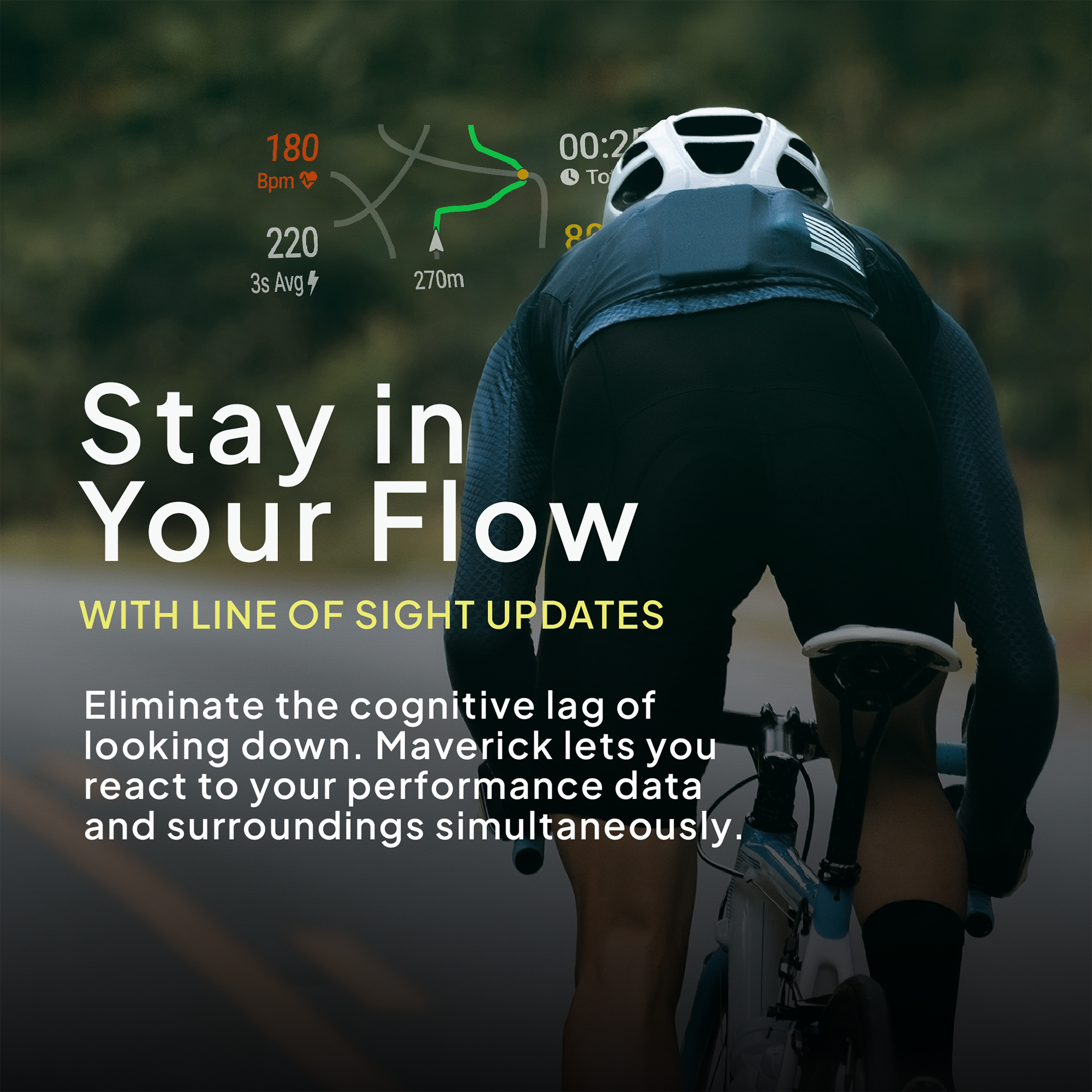 180 Bpm 00:25 To 220 3s Avg 270m 8 Stay in Your Flow WITH LINE OF SIGHT UPDATES Eliminate the cognitive lag of looking down. Maverick lets you react to your performance data and surroundings simultaneously.
