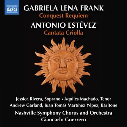 NAXOS
GABRIELA LENA FRANK
Conquest Requiem
ANTONIO ESTÉVEZ
Cantata Criolla
Jessica Rivera, Soprano
Aquiles Machado, Tenor
Andrew Garland, Juan Tomás Martínez Yépez, Baritone
Nashville Symphony Chorus and Orchestra
Giancarlo Guerrero