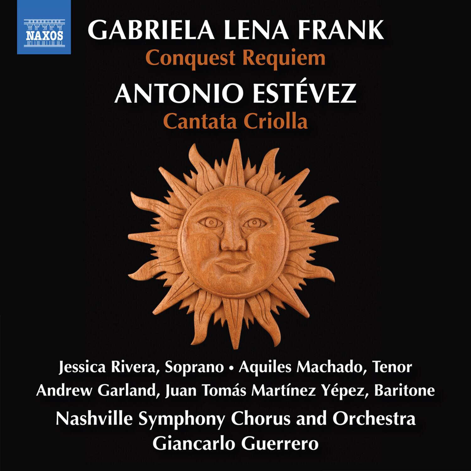 NAXOS  
GABRIELA LENA FRANK  
Conquest Requiem  
ANTONIO ESTÉVEZ  
Cantata Criolla  

Jessica Rivera, Soprano  
Aquiles Machado, Tenor  
Andrew Garland, Juan Tomás Martínez Yépez, Baritone  
Nashville Symphony Chorus and Orchestra  
Giancarlo Guerrero