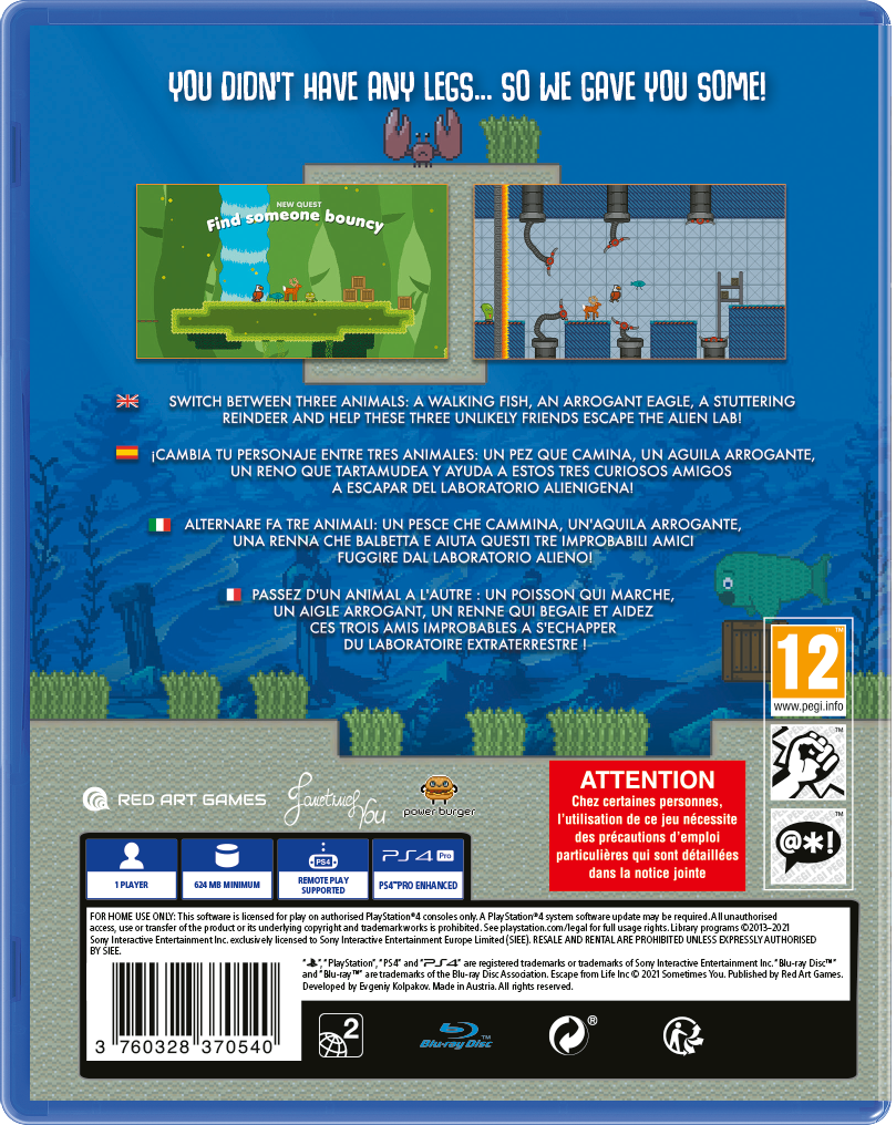 **YOU DIDN'T HAVE ANY LEGS... SO WE GAVE YOU SOME!**

**Find someone bouncy**

**SWITCH BETWEEN THREE ANIMALS: A WALKING FISH, AN ARROGANT EAGLE, A STUTTERING REINDEER AND HELP THESE THREE UNLIKELY FRIENDS ESCAPE THE ALIEN LAB!**

- **Cambia tu personaje entre tres animales: un pez que camina, un águila arrogante, un renito que tartamudea y ayuda a estos tres curiosos amigos escapar del laboratorio alienígena!**
- **Alternaire fa tre animali: un pesce che cammina, un'aquila arrogante, una renna che balbetta e aiuta questi tre improbabil amici fuggire dal laboratorio alieno!**
- **Passez d'un animal à l'autre: un poisson qui marche, un aigle arrogant, un renne qui bégaye et aidez ces trois amis improbables à s'échapper du laboratoire extraterrestre!**

**12**  
www.pegi.info

**RED ART GAMES**  
Sometimes You

**