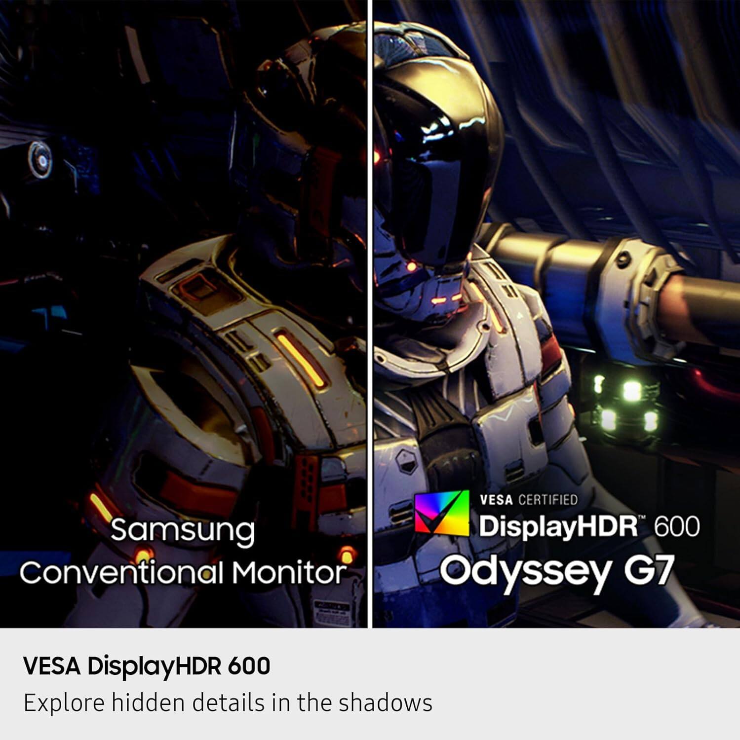 Samsung Conventional Monitor  
VESA CERTIFIED  
DisplayHDR 600  
Odyssey G7  

VESA DisplayHDR 600  
Explore hidden details in the shadows
