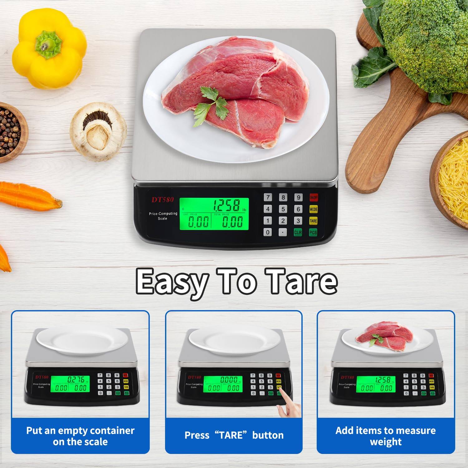DT580  
Price Computing Scale  

Easy To Tare  

Put an empty container on the scale  
Press "TARE" button  
Add items to measure weight  

DT580  
Price Computing Scale  

DT580  
Price Computing Scale  

DT580  
Price Computing Scale  

1258  
0.00 0.00  

0.00 0.00  

0.00 0.00  

0.00 0.00