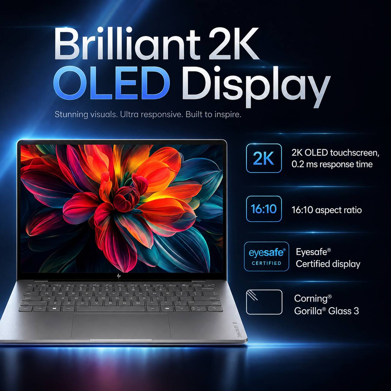 Brilliant 2K OLED Display  
Stunning visuals. Ultra responsive. Built to inspire.  

2K OLED touchscreen, 0.2 ms response time  
16:10 aspect ratio  
Eyesafe® Certified display  
Corning® Gorilla® Glass 3