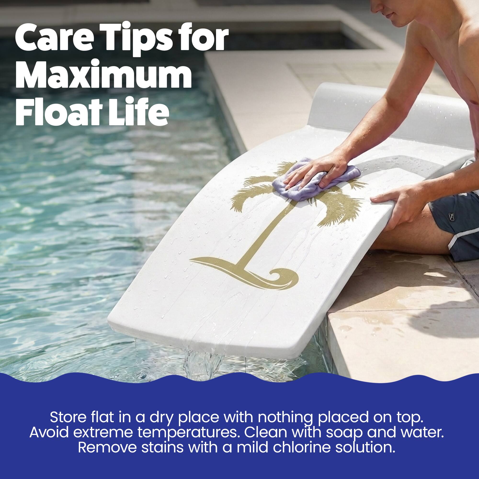Care Tips for Maximum Float Life

Store flat in a dry place with nothing placed on top. Avoid extreme temperatures. Clean with soap and water. Remove stains with a mild chlorine solution.
