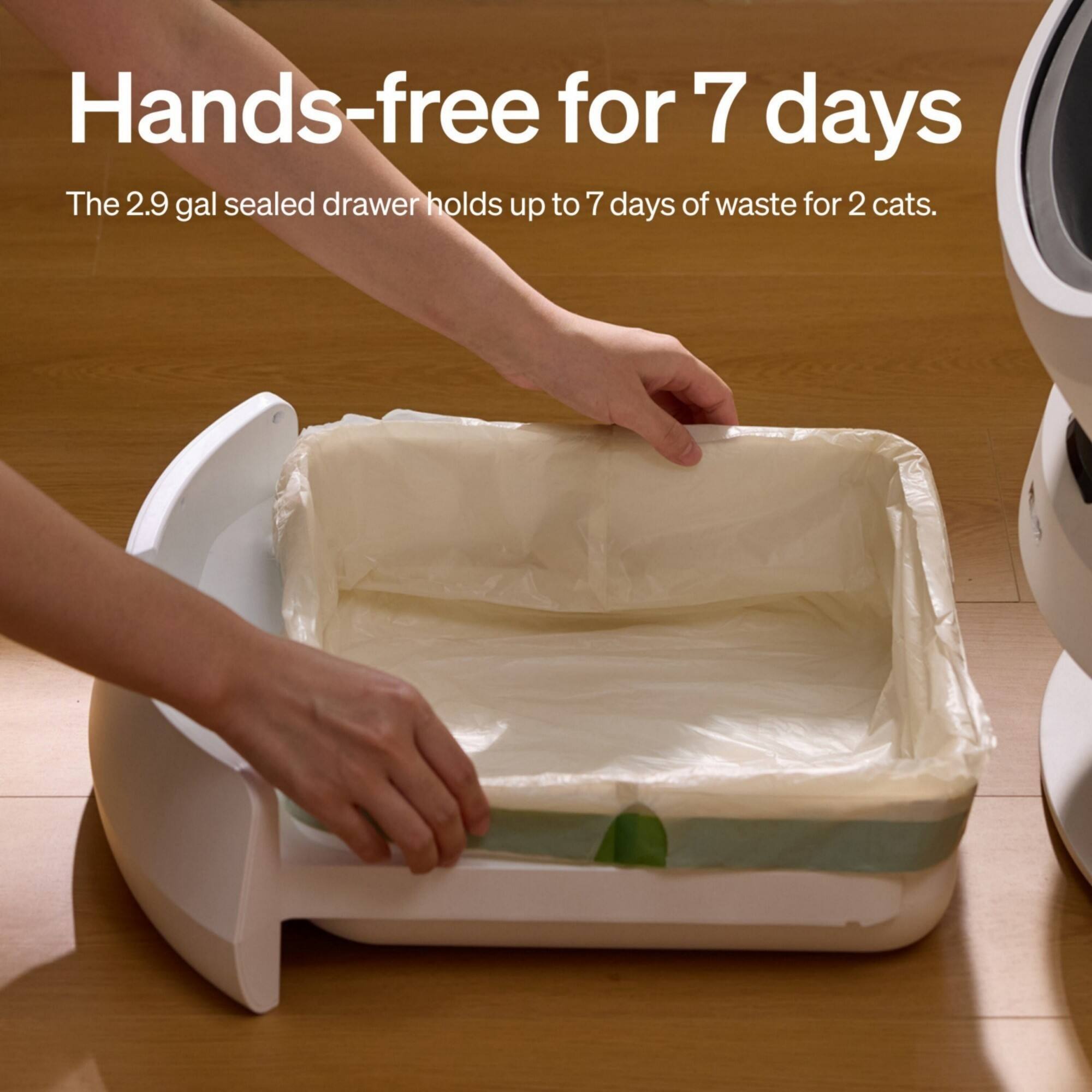 Hands-free for 7 days

The 2.9 gal sealed drawer holds up to 7 days of waste for 2 cats.
