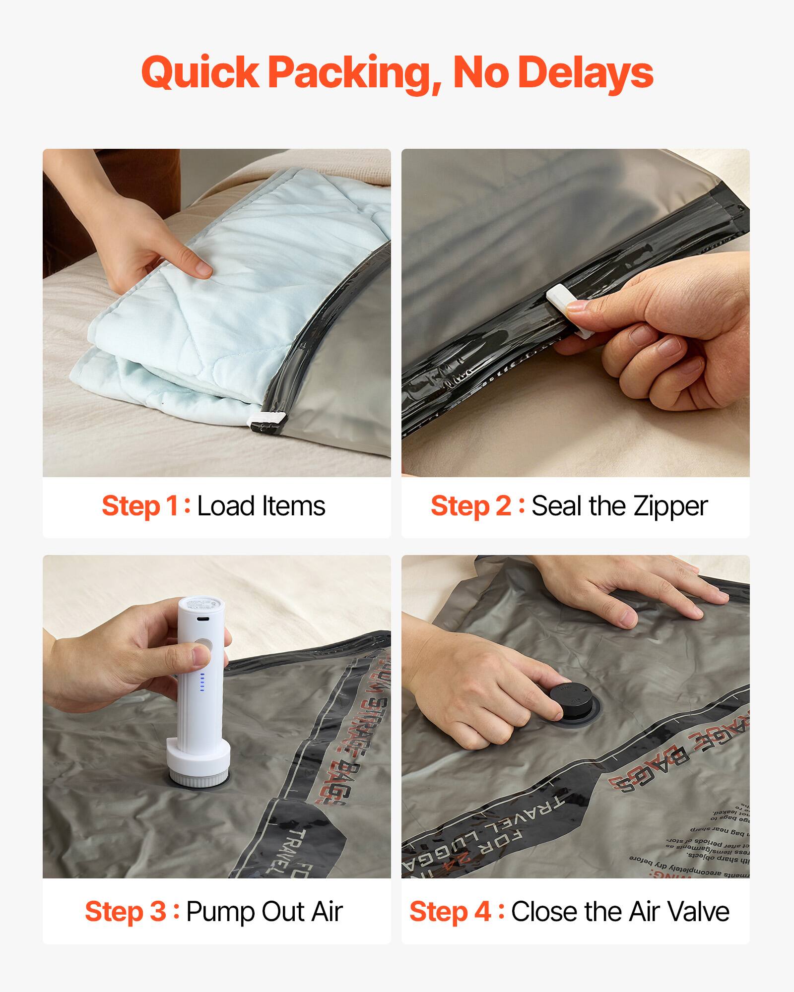 Quick Packing, No Delays

Step 1: Load Items

Step 2: Seal the Zipper

Step 3: Pump Out Air

Step 4: Close the Air Valve