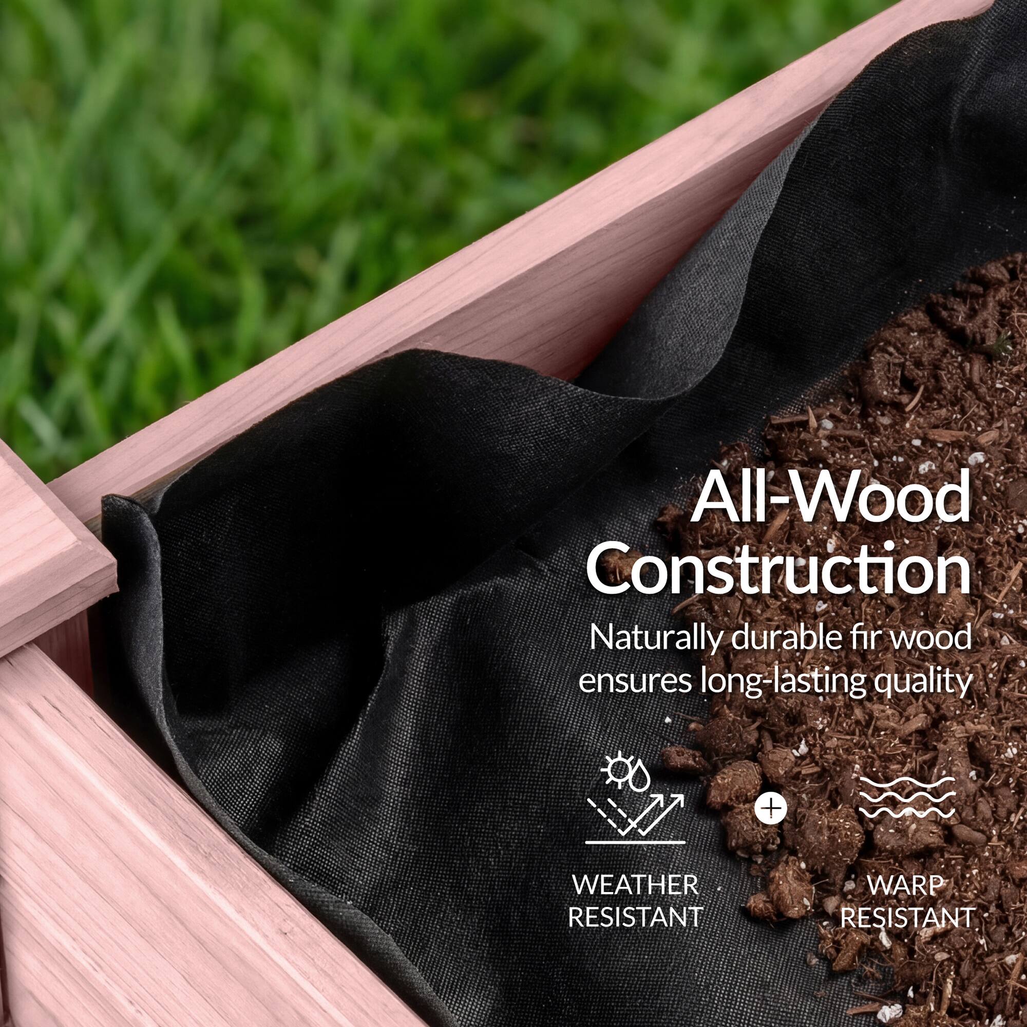 All-Wood Construction  
Naturally durable fir wood ensures long-lasting quality  
+ WEATHER RESISTANT  
+ WARP RESISTANT
