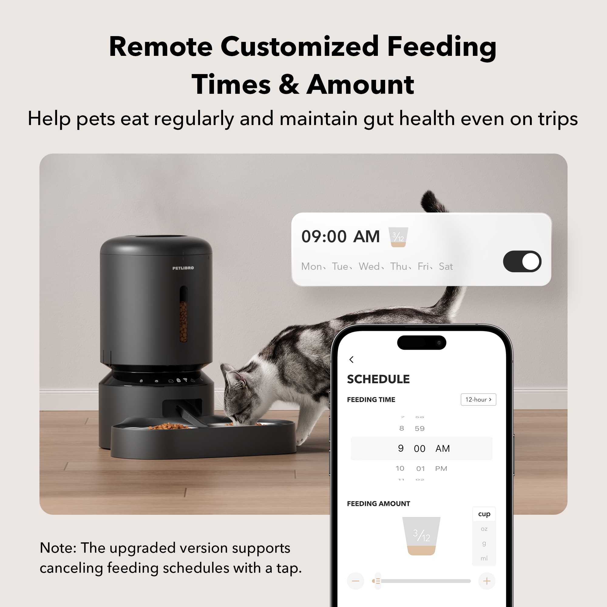 Remote Customized Feeding Times & Amount: Help pets eat regularly and maintain gut health even on trips. 09:00 AM, Mon. - Fri. SCHEDULE FEEDING TIME 12-hour: 8:00 AM - 10:01 PM. FEEDING AMOUNT: 9 ml. Note: The upgraded version supports canceling feeding schedules with a tap.