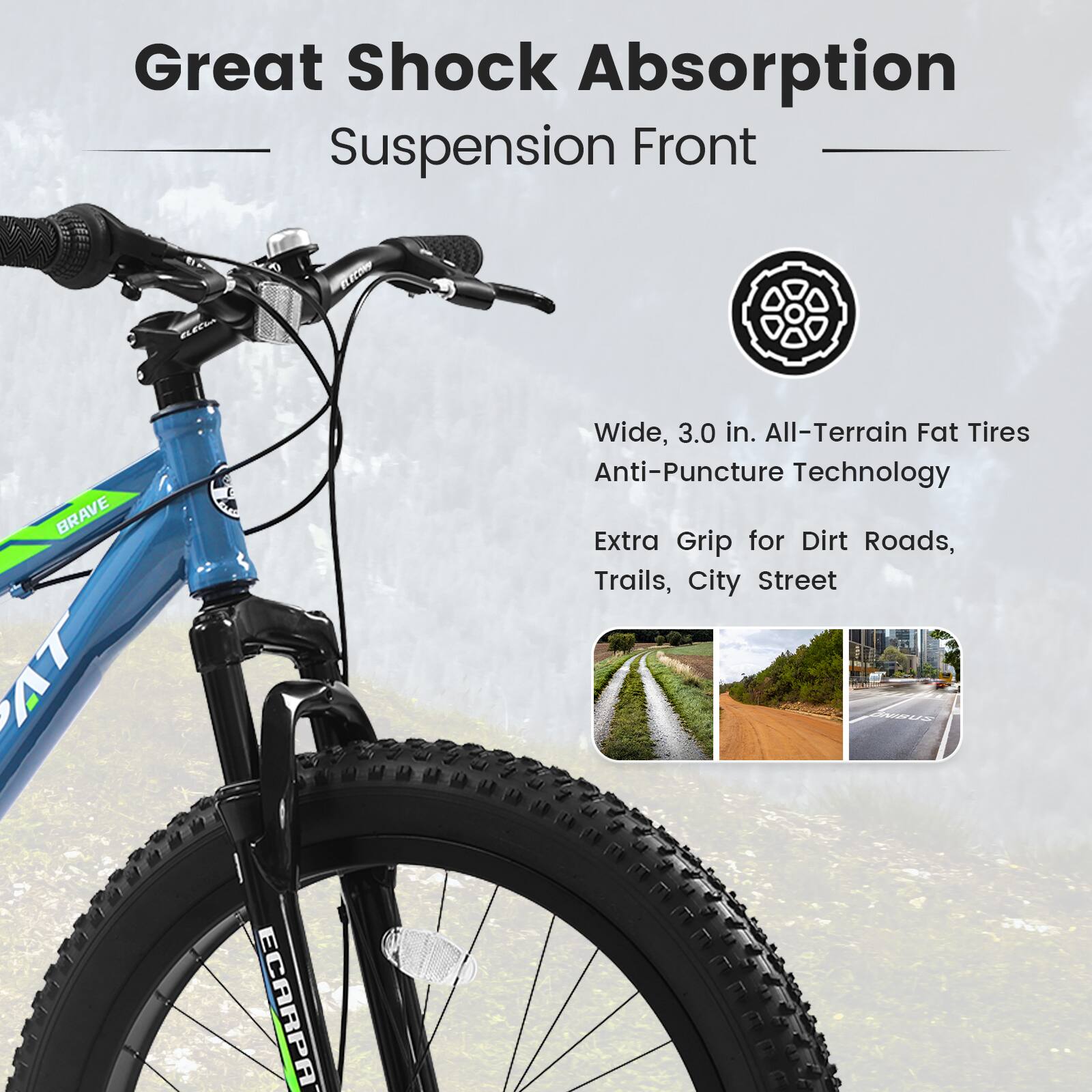 Great Shock Absorption  
Suspension Front  

Wide, 3.0 in. All-Terrain Fat Tires  
Anti-Puncture Technology  

Extra Grip for Dirt Roads, Trails, City Street