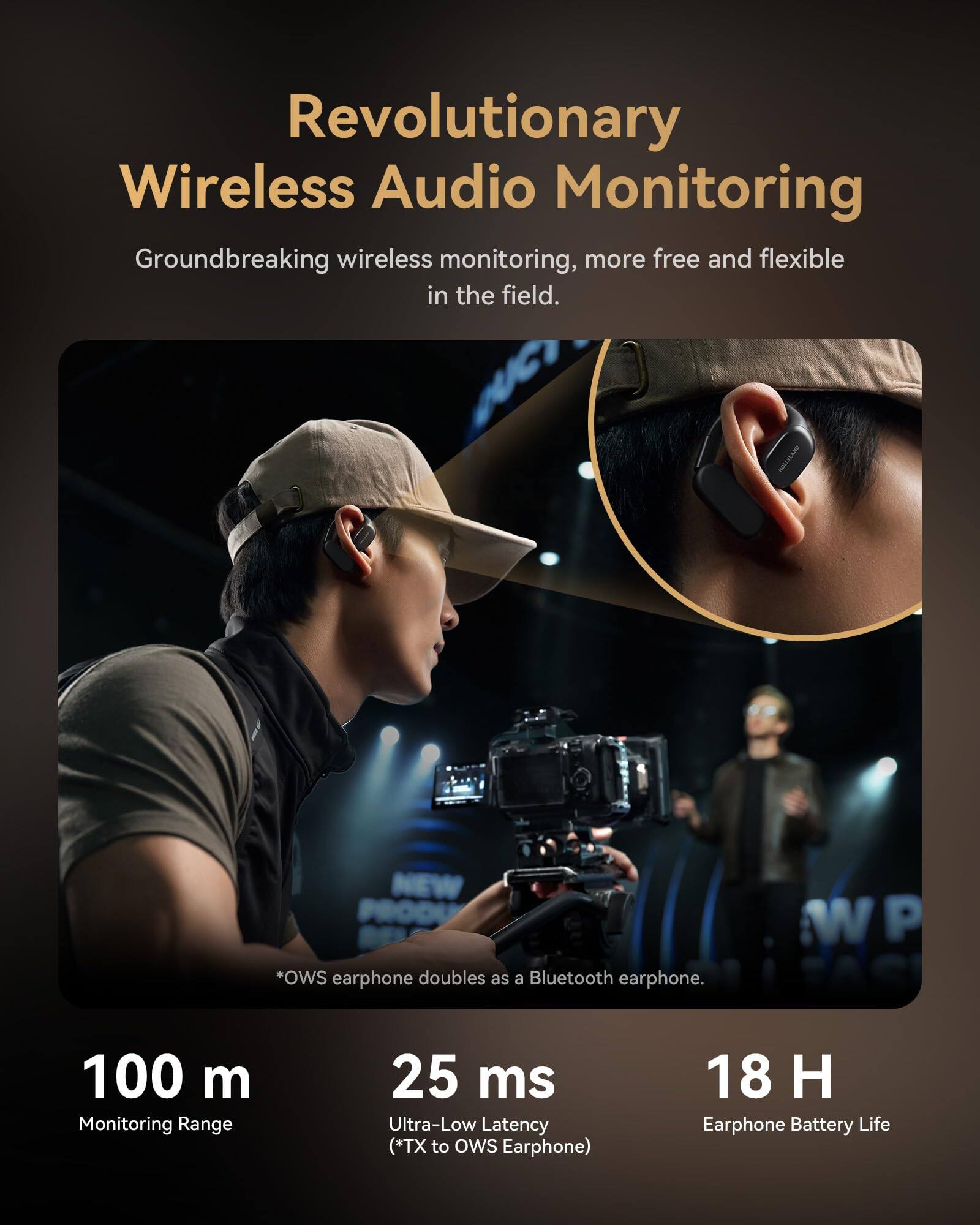 Revolutionary Wireless Audio Monitoring

Groundbreaking wireless monitoring, more free and flexible in the field.

*OWS earphone doubles as a Bluetooth earphone.

100 m  
Monitoring Range

25 ms  
Ultra-Low Latency (*TX to OWS Earphone)

18 H  
Earphone Battery Life