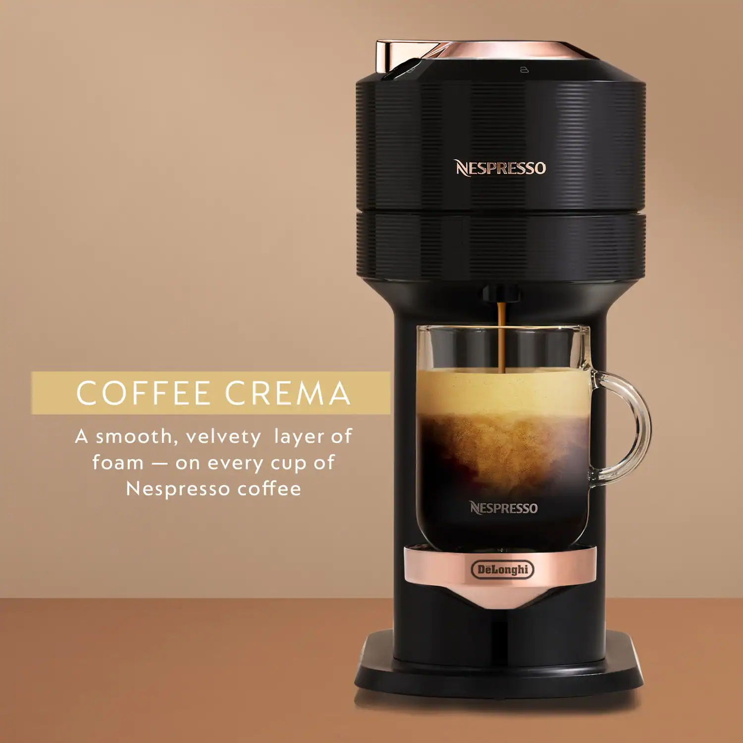 NESPRESSO COFFEE CREMA  
A smooth, velvety layer of foam - on every cup of Nespresso coffee  
ESPRESSO DeLonghi
