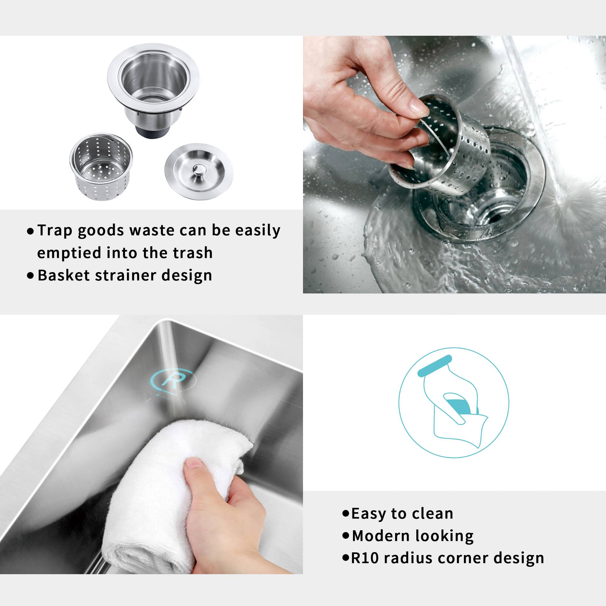 - Trap goods waste can be easily emptied into the trash
- Basket strainer design

- Easy to clean
- Modern looking
- R10 radius corner design