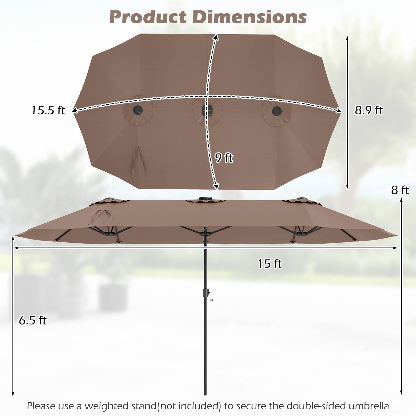 Product Dimensions: 15.5 ft, 8.9 ft, 9 ft, 8 ft, 15 ft, 6.5 ft. Please use a weighted stand (not included) to secure the double-sided umbrella.