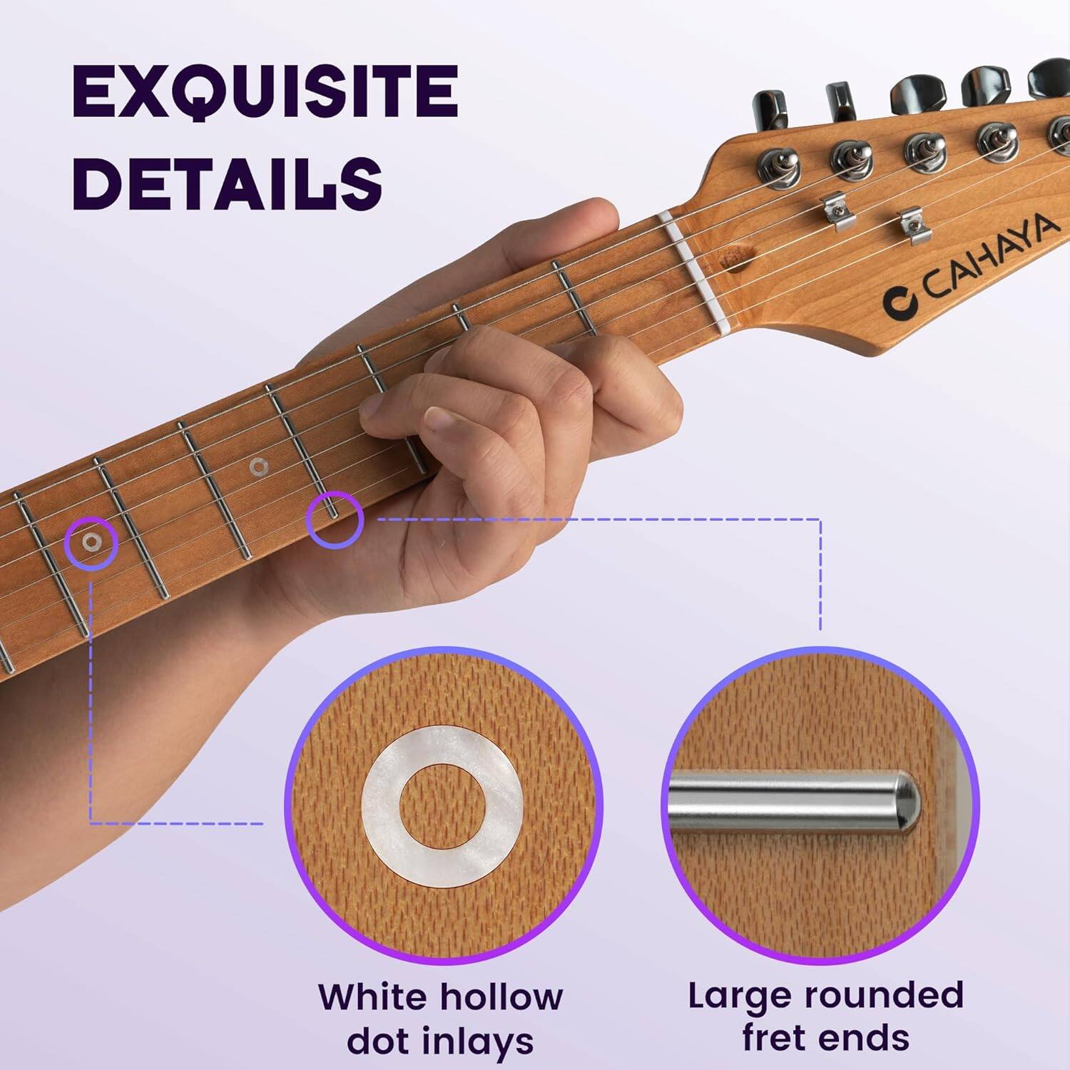 EXQUISITE DETAILS

CAHAYA

White hollow dot inlays

Large rounded fret ends