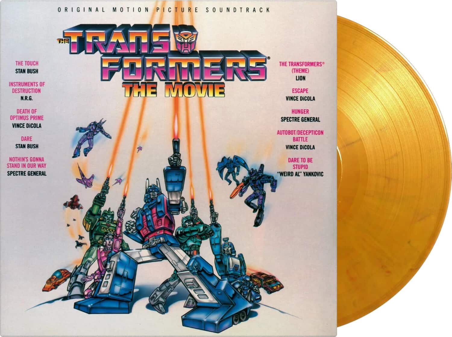 **Original Motion Picture Soundtrack**

**The Transformers: The Movie**

- The Touch  
  Stan Bush

- Instruments of Destruction  
  N.R.G.

- Death of Optimus Prime  
  Vince DiCola

- Dare  
  Stan Bush

- Nothin's Gonna Stand in Our Way  
  Spectre General

- The Transformers (Theme)  
  Stan Bush

- Escape  
  Vince DiCola

- Hunger  
  Spectre General

- Autobot/Decepticon Battle  
  Vince DiCola

- Dare to Be Stupid  
  "Weird Al" Yankovic

**Spectre General**