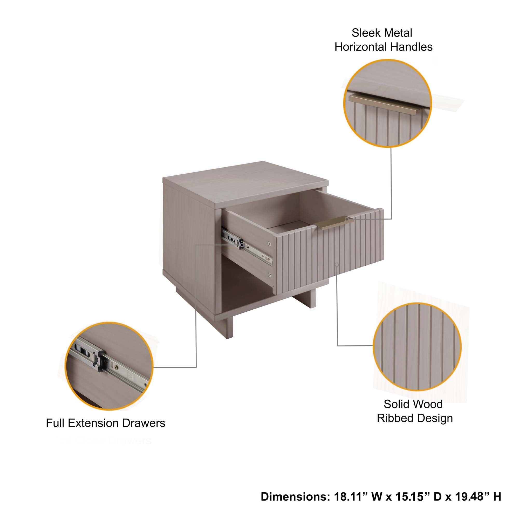 Sleek Metal Horizontal Handles  
Full Extension Drawers  
Solid Wood Ribbed Design  
Dimensions: 18.11" W x 15.15" D x 19.48" H
