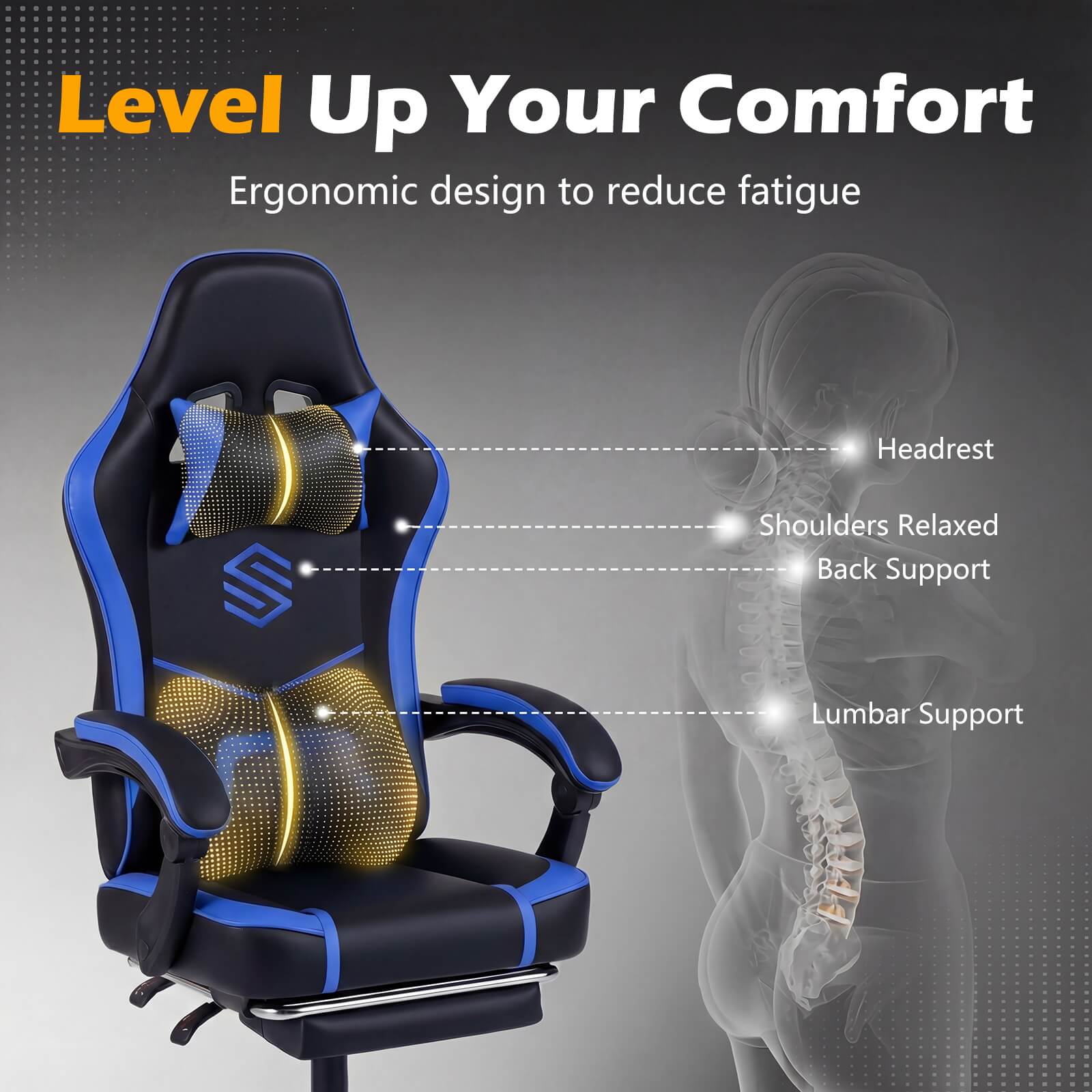 Level Up Your Comfort  
Ergonomic design to reduce fatigue  

- Headrest  
- Shoulders Relaxed  
- Back Support  
- Lumbar Support