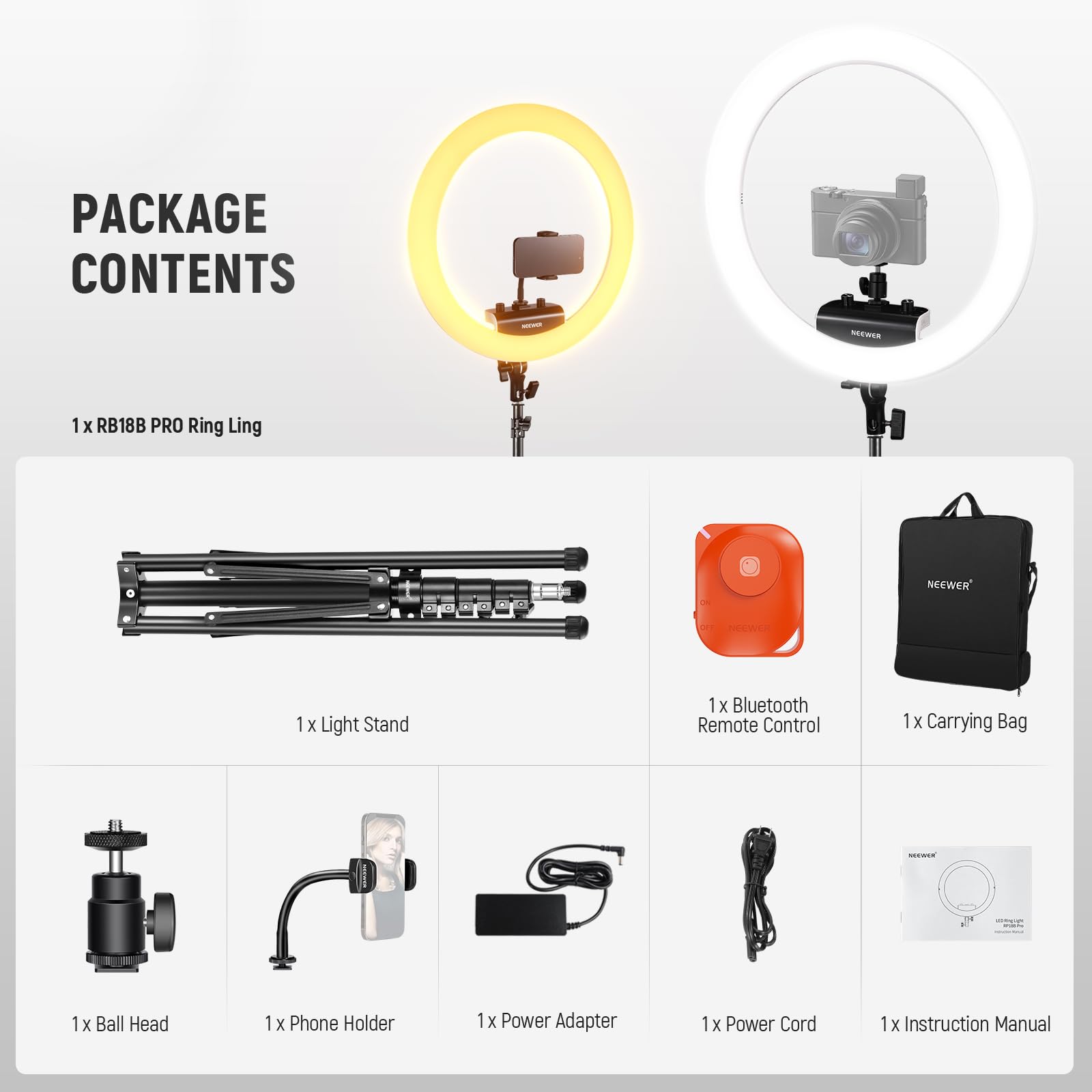 PACKAGE CONTENTS

1 x RB18B PRO Ring Ling  
1 x Light Stand  
1 x Bluetooth Remote Control  
1 x Carrying Bag  
1 x Ball Head  
1 x Phone Holder  
1 x Power Adapter  
1 x Power Cord  
1 x Instruction Manual