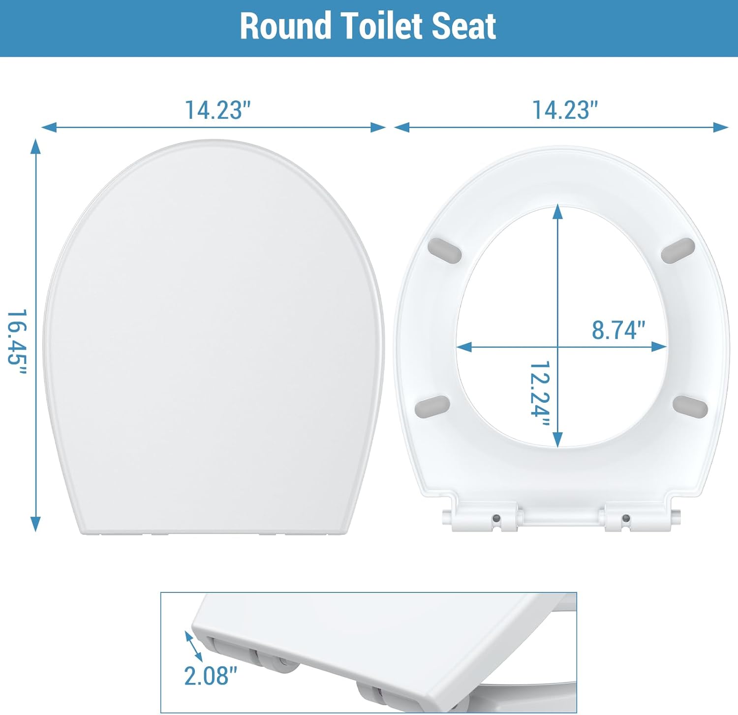Round Toilet Seat

- Diameter: 14.23"
- Height: 16.45"
- Inner Diameter: 12.24"
- Width: 8.74"
- Thickness: 2.08"
