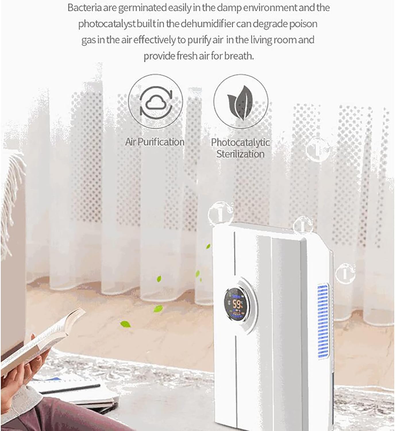 Bacteria are germinated easily in the damp environment and the photocatalyst built in the dehumidifier can degrade poison gas in the air effectively to purify air in the living room and provide fresh air for breath.

Air Purification  
Photocatalytic Sterilization

59%
