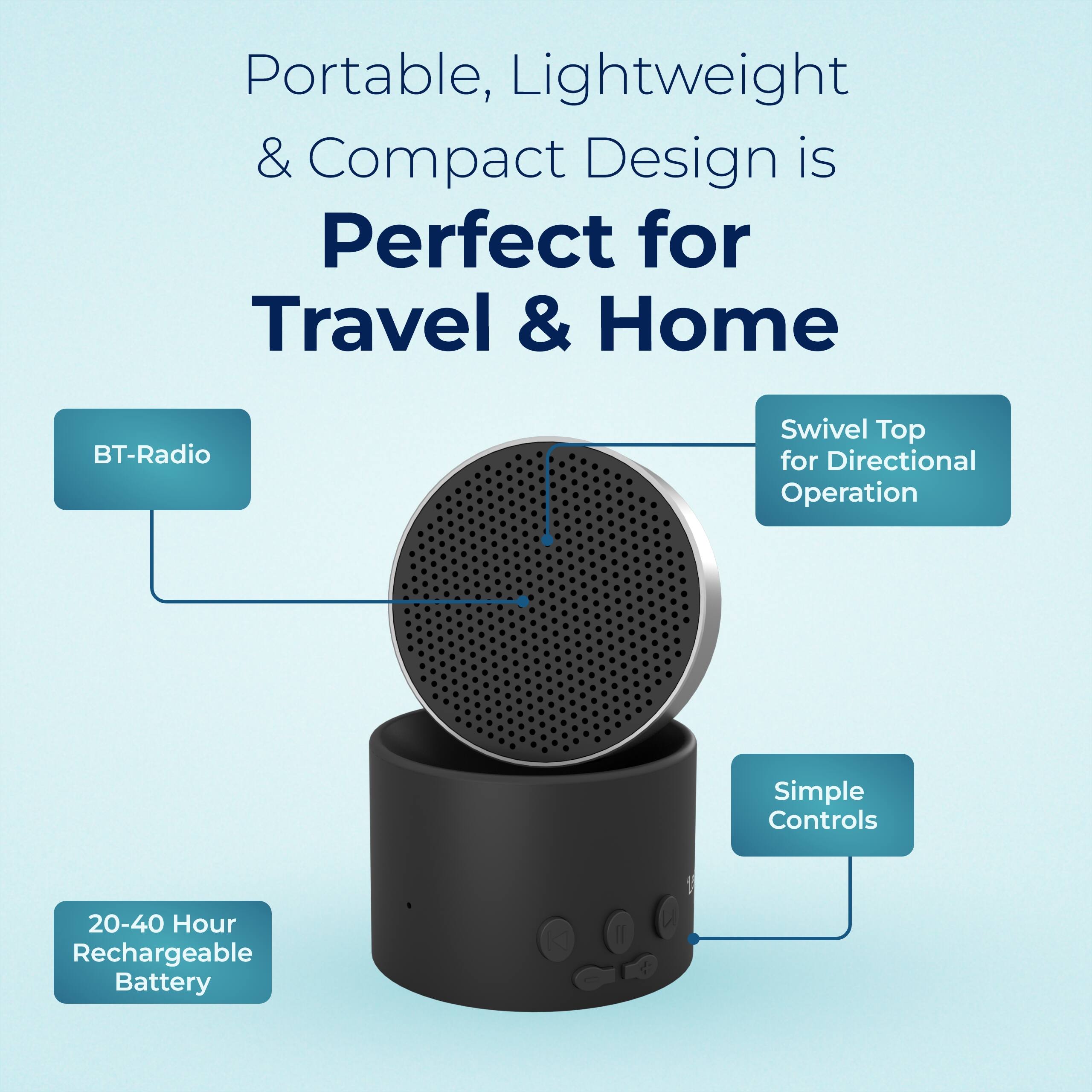Portable, Lightweight & Compact Design is Perfect for Travel & Home  
- BT-Radio  
- Swivel Top for Directional Operation  
- Simple Controls  
- 20-40 Hour Rechargeable Battery