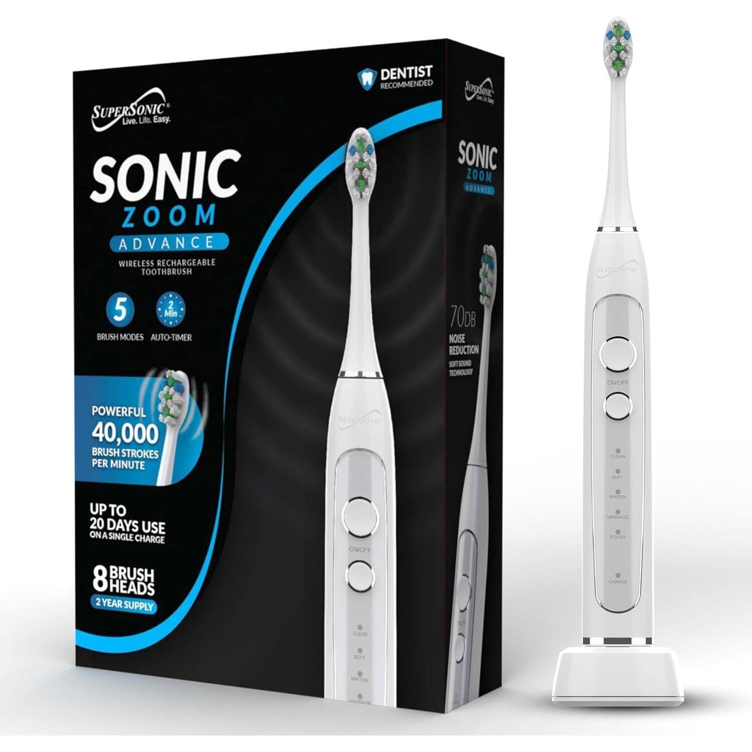 SUPERSONIC Live. Life. Easy SONIC ZOOM ADVANCE WIRELESS RECHARGEABLE TOOTHBRUSH DENTIST RECOMMENDED SONIC ZOOM ADVANCE 5 Min BRUSH MODES AUTO-TIMER 70dB NOISE REDUCTION POWERFUL 40,000 BRUSH STROKES PER MINUTE UP TO 20 DAYS USE ON A SINGLE CHARGE 8 BRUSH HEADS 2 YEAR SUPPLY