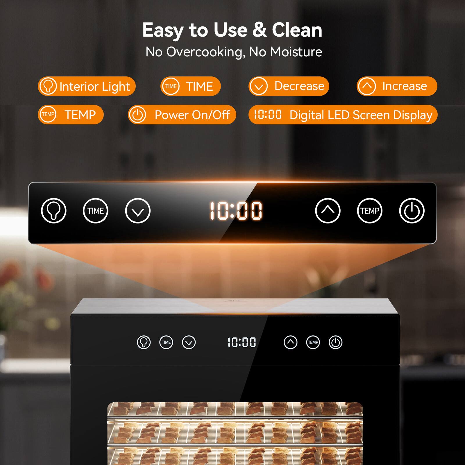 Easy to Use & Clean  
No Overcooking, No Moisture  

- Interior Light  
- TIME  
- TEMP  
- Power On/Off  

10:00 Digital LED Screen Display  

Decrease Increase