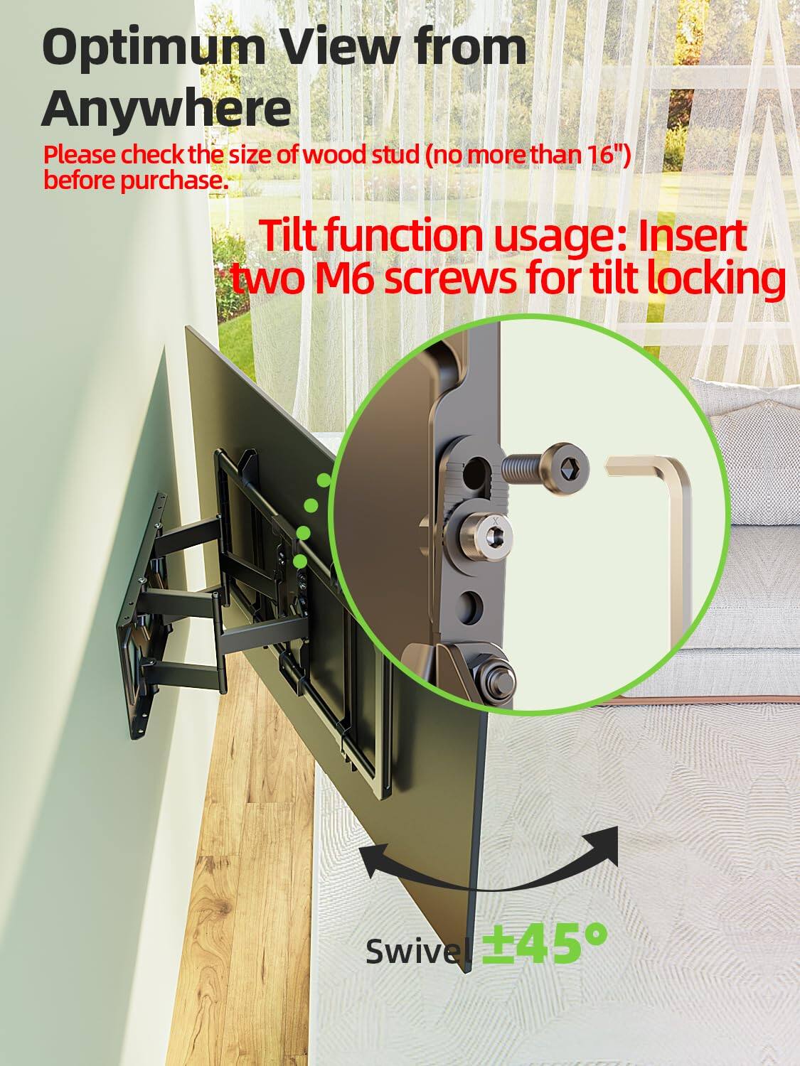 Optimum View from Anywhere

Please check the size of wood stud (no more than 16") before purchase.

Tilt function usage: Insert two M6 screws for tilt locking

Swivel ±45°