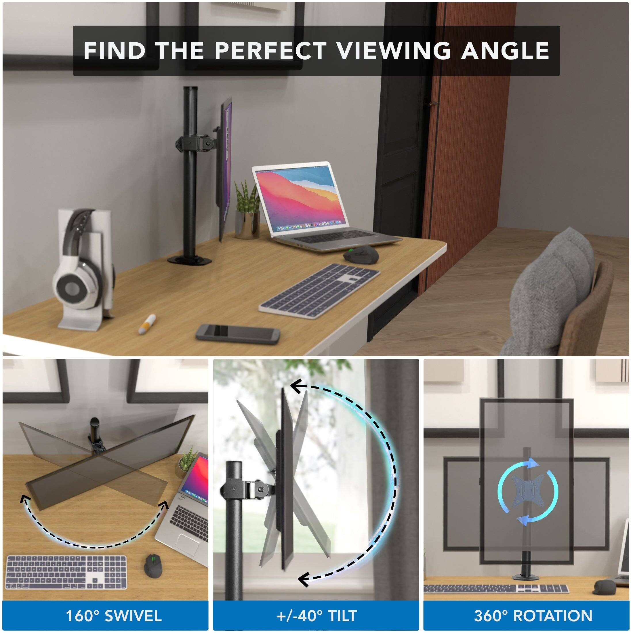 FIND THE PERFECT VIEWING ANGLE

160° SWIVEL

+/-40° TILT

360° ROTATION