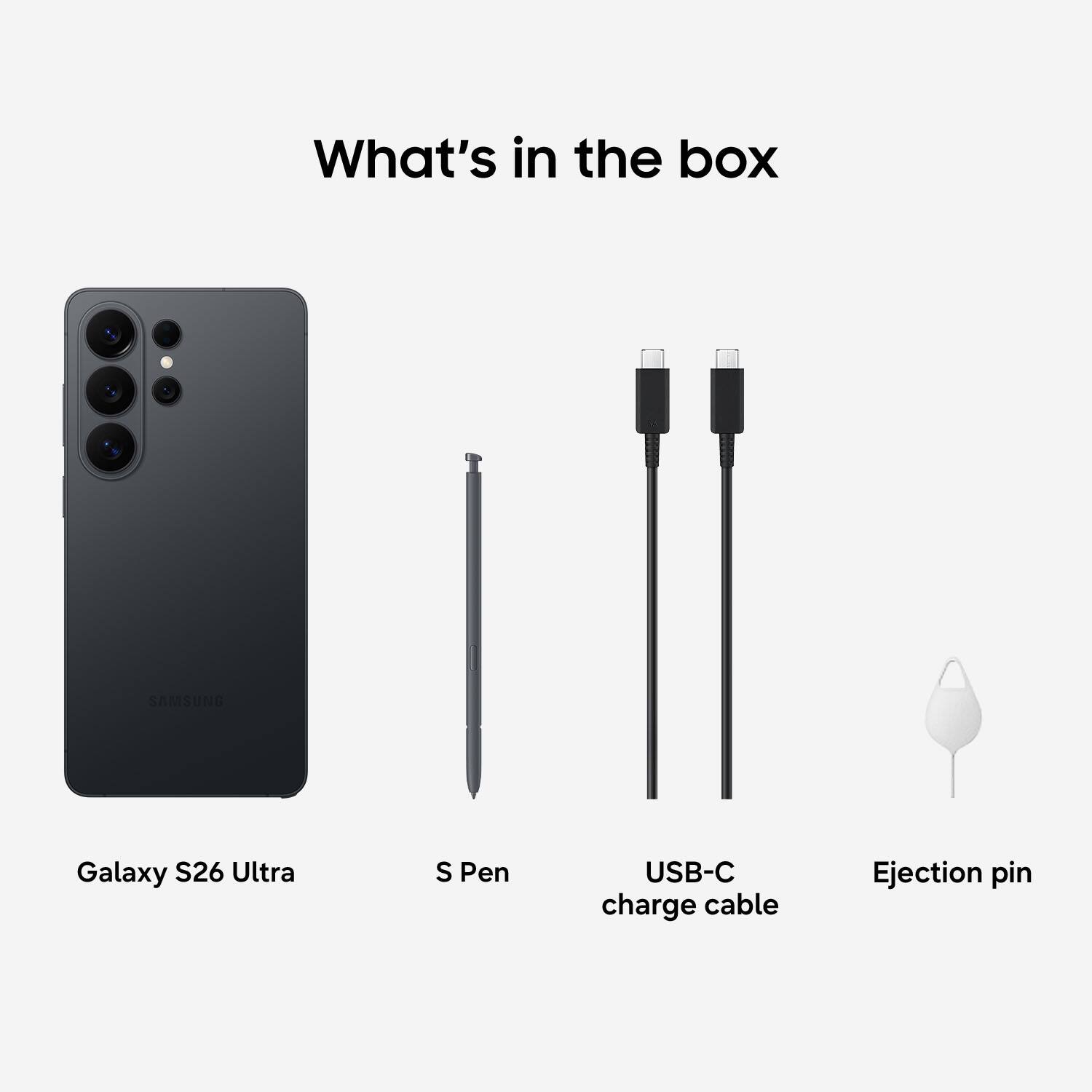 What's in the box

- Galaxy S26 Ultra
- S Pen
- USB-C charge cable
- Ejection pin
