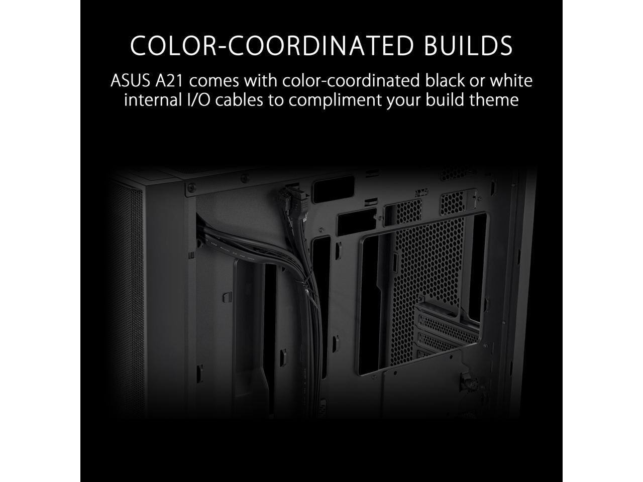 COLOR-COORDINATED BUILDS  
ASUS A21 comes with color-coordinated black or white internal I/O cables to complement your build theme