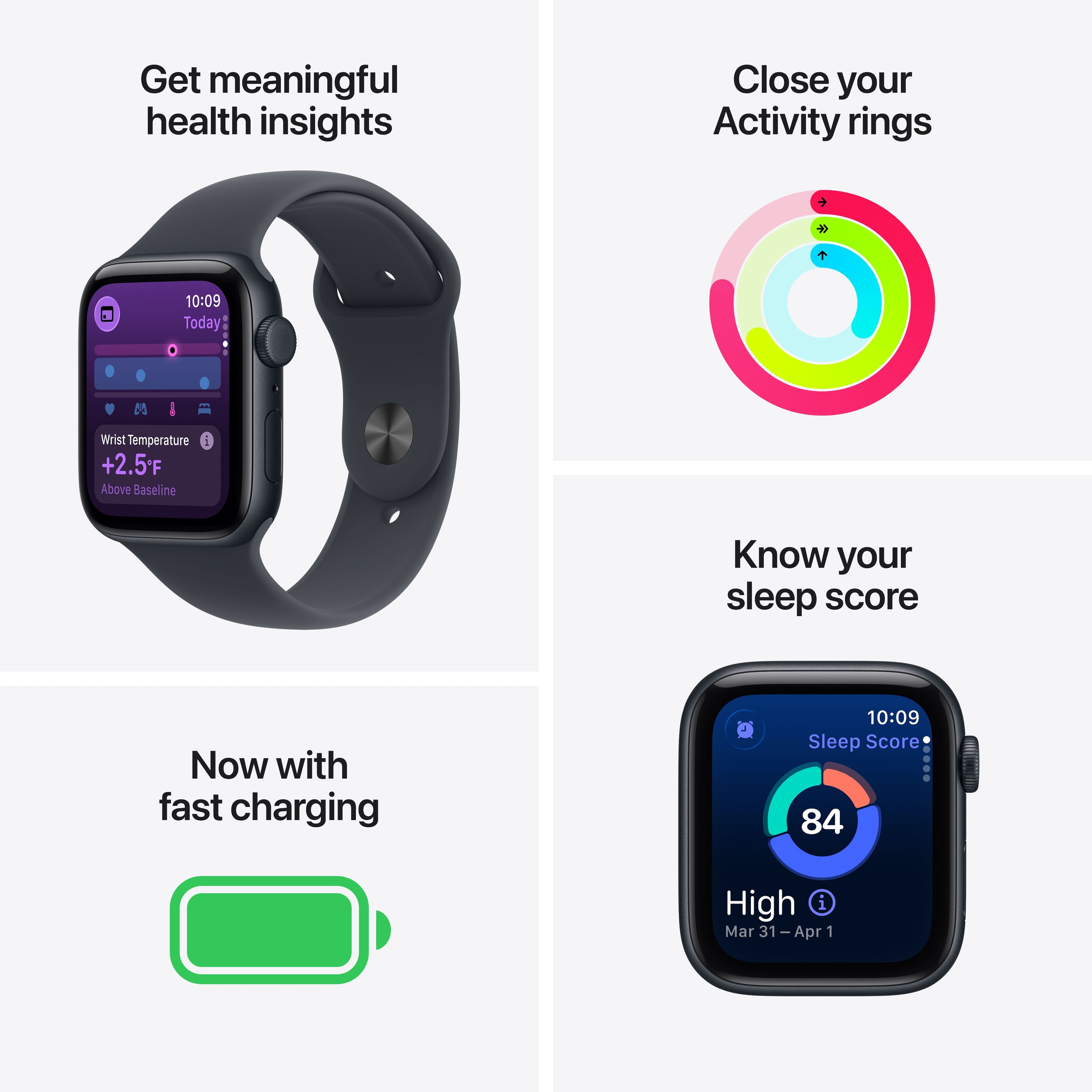 Get meaningful health insights
Close your Activity rings
Now with fast charging
Know your sleep score