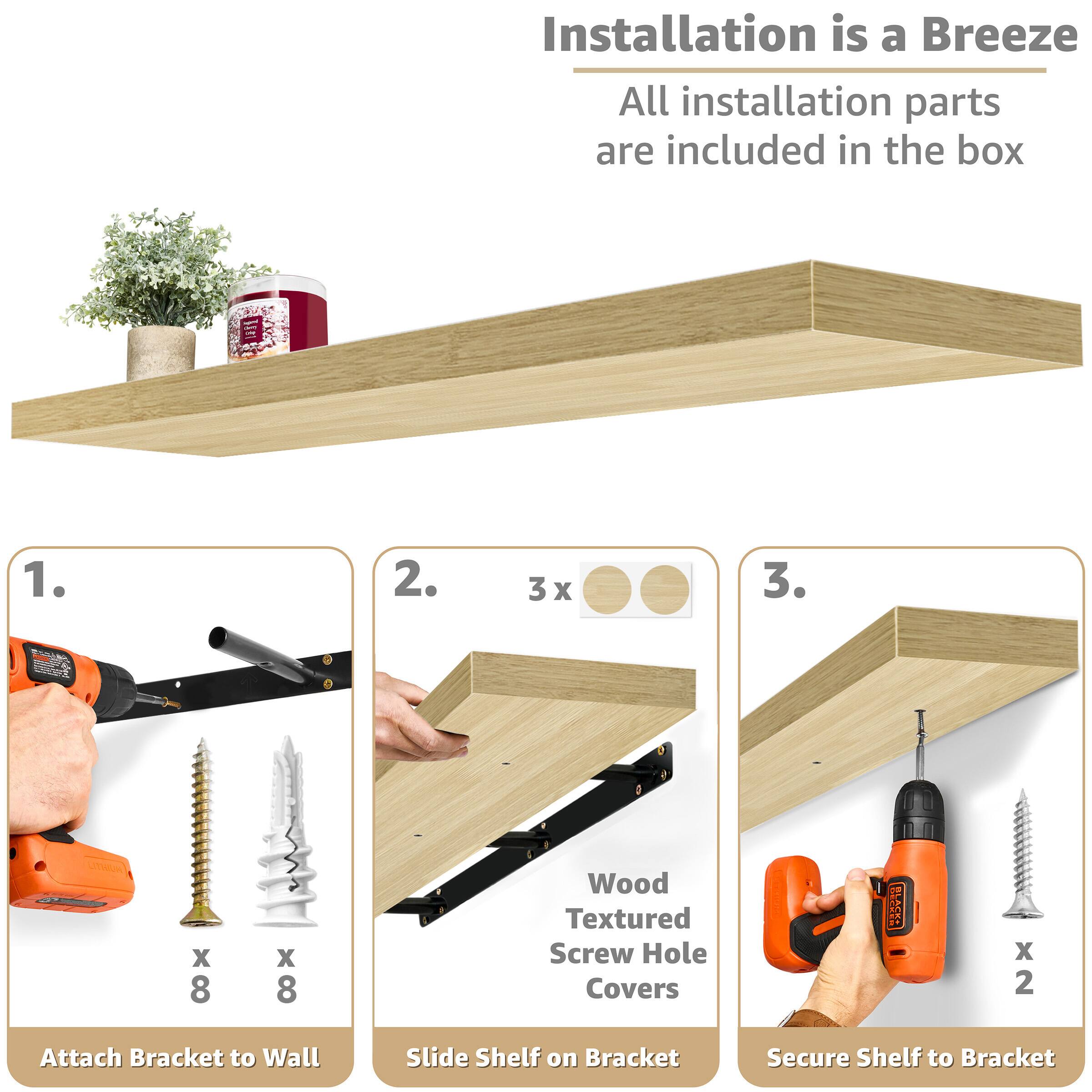 Installation is a Breeze All installation parts are included in the box

1. Attach Bracket to Wall
2. Slide Shelf on Bracket
3. Secure Shelf to Bracket

Wood Textured Screw Hole Covers x 2

x 8 x 8